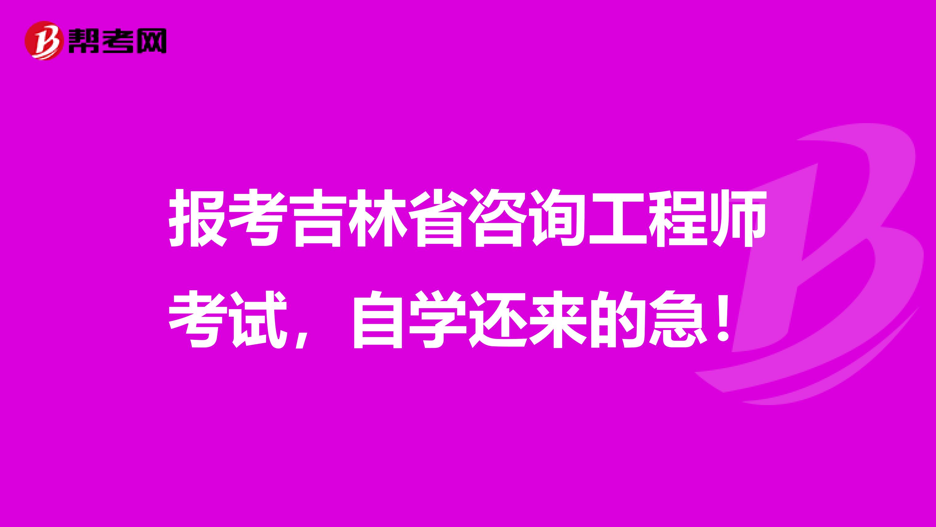 报考吉林省咨询工程师考试，自学还来的急！