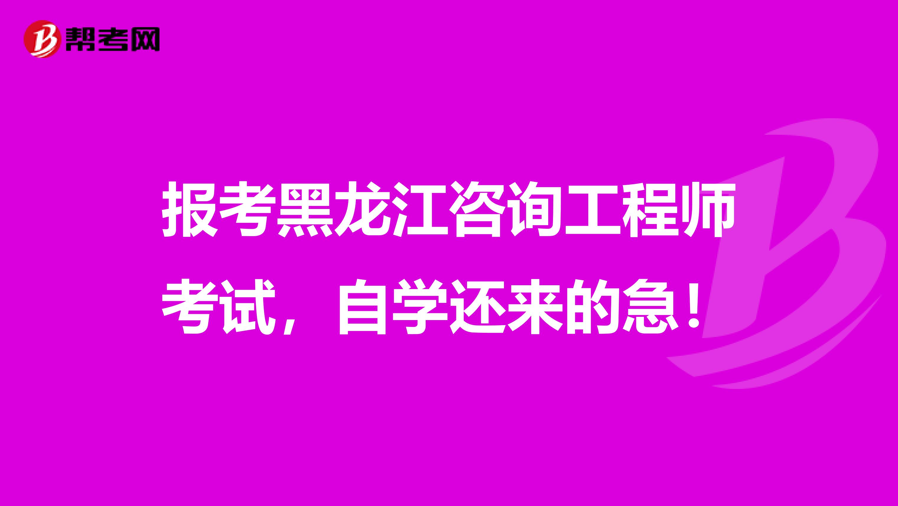 报考黑龙江咨询工程师考试，自学还来的急！