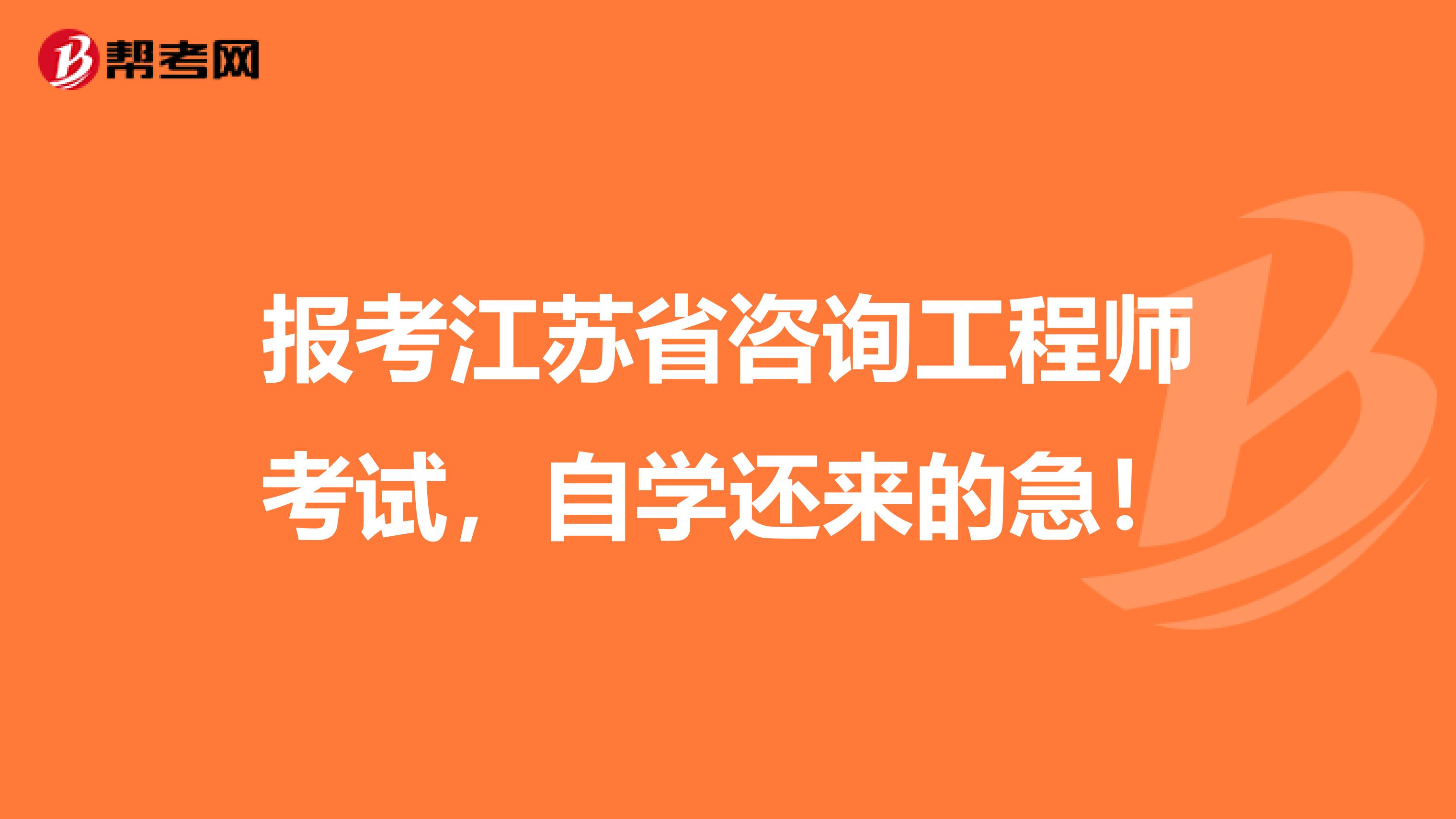 报考江苏省咨询工程师考试，自学还来的急！