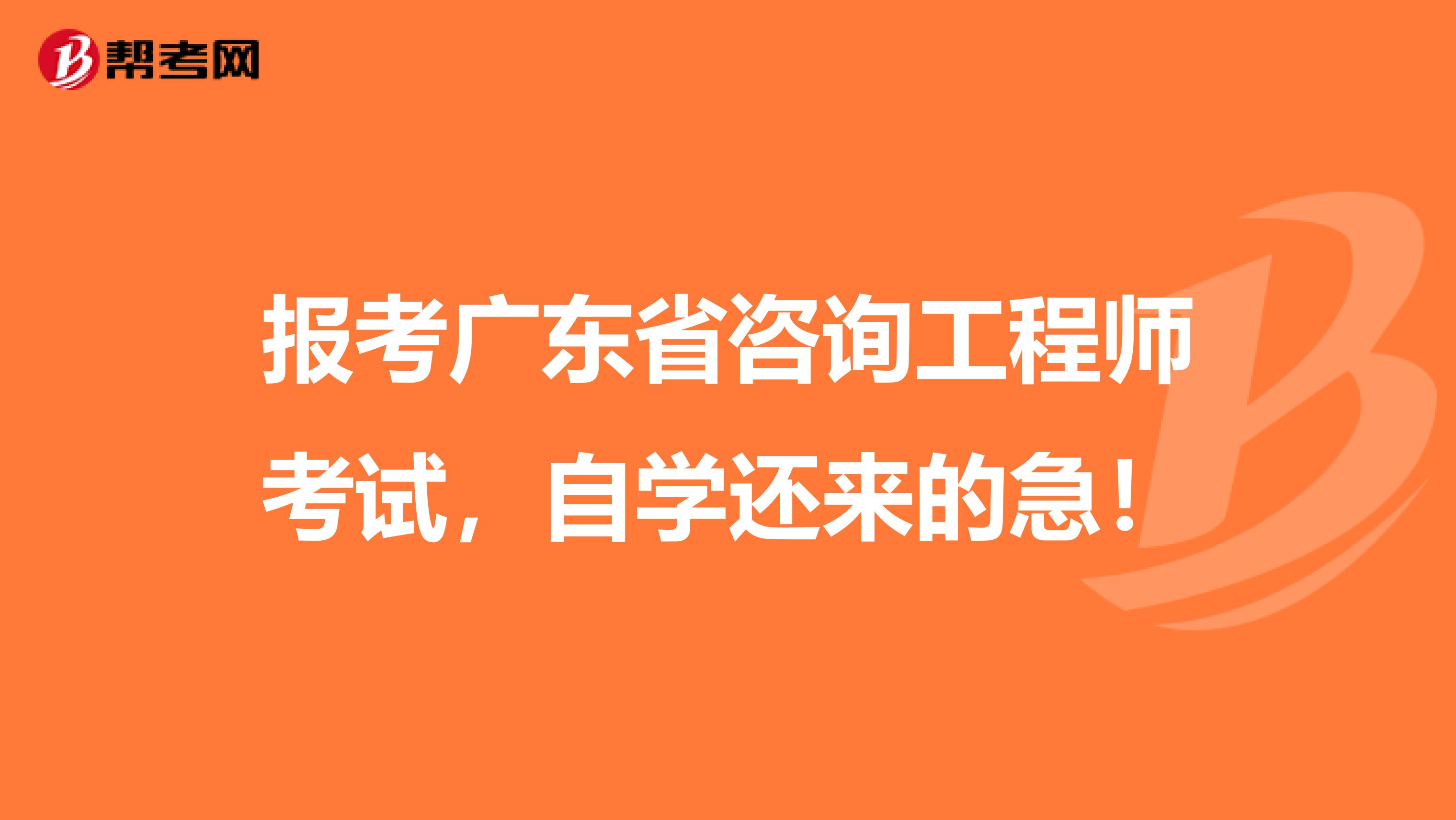 报考广东省咨询工程师考试，自学还来的急！