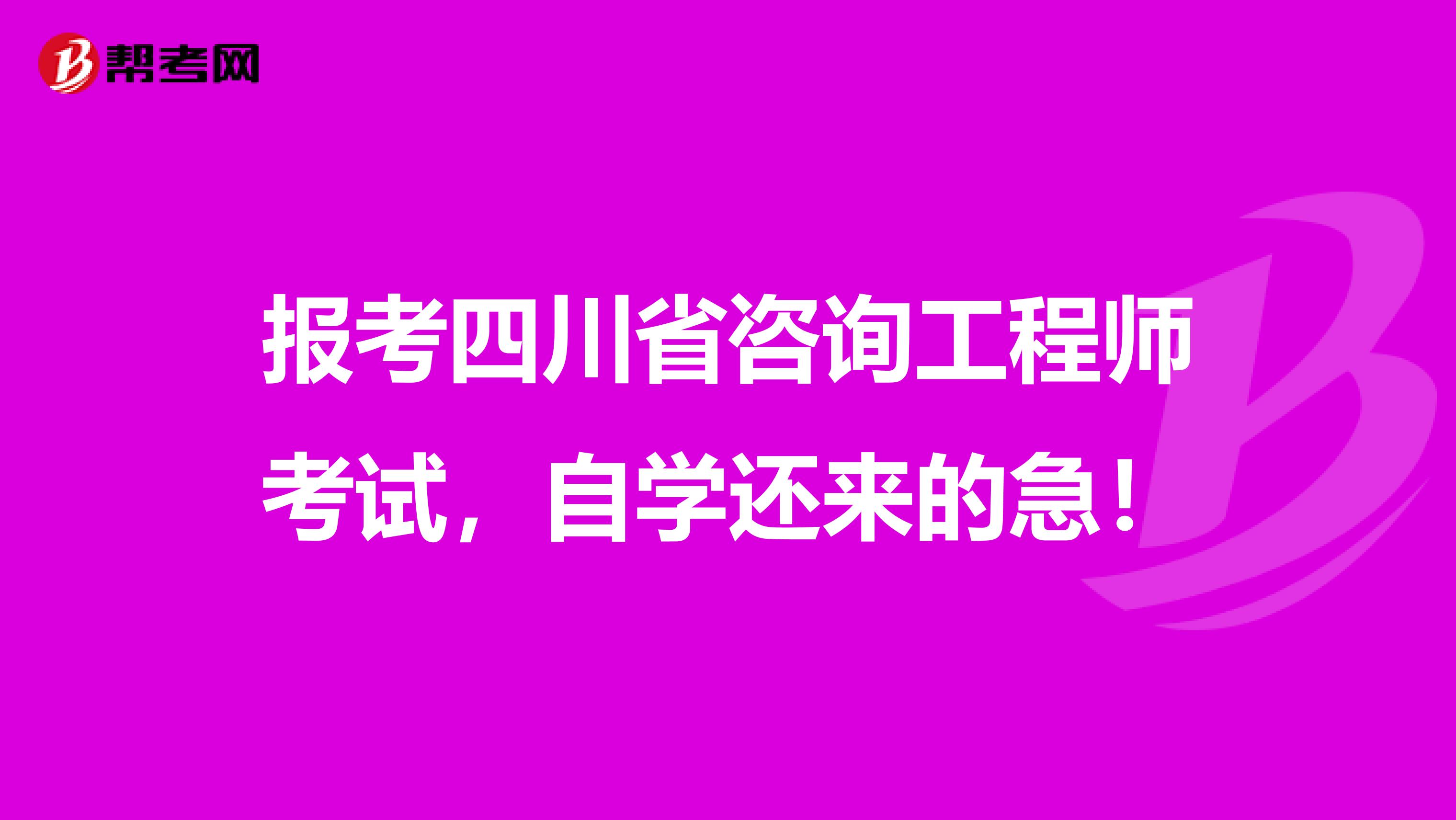 报考四川省咨询工程师考试，自学还来的急！
