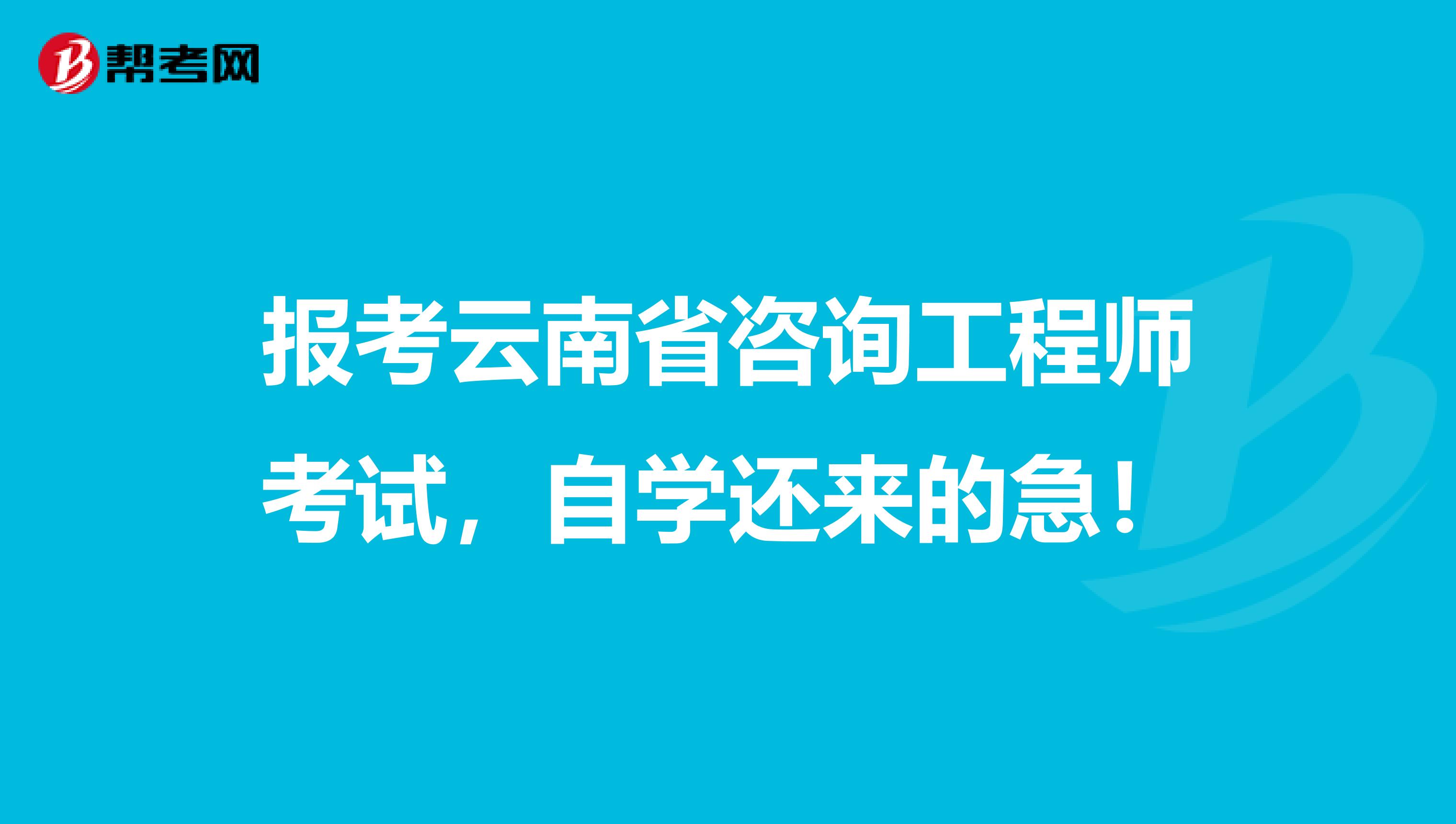 报考云南省咨询工程师考试，自学还来的急！