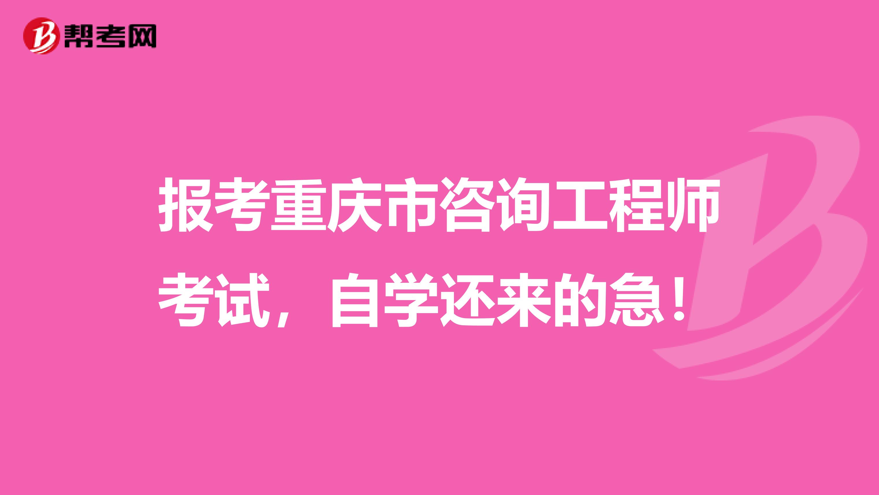 报考重庆市咨询工程师考试，自学还来的急！