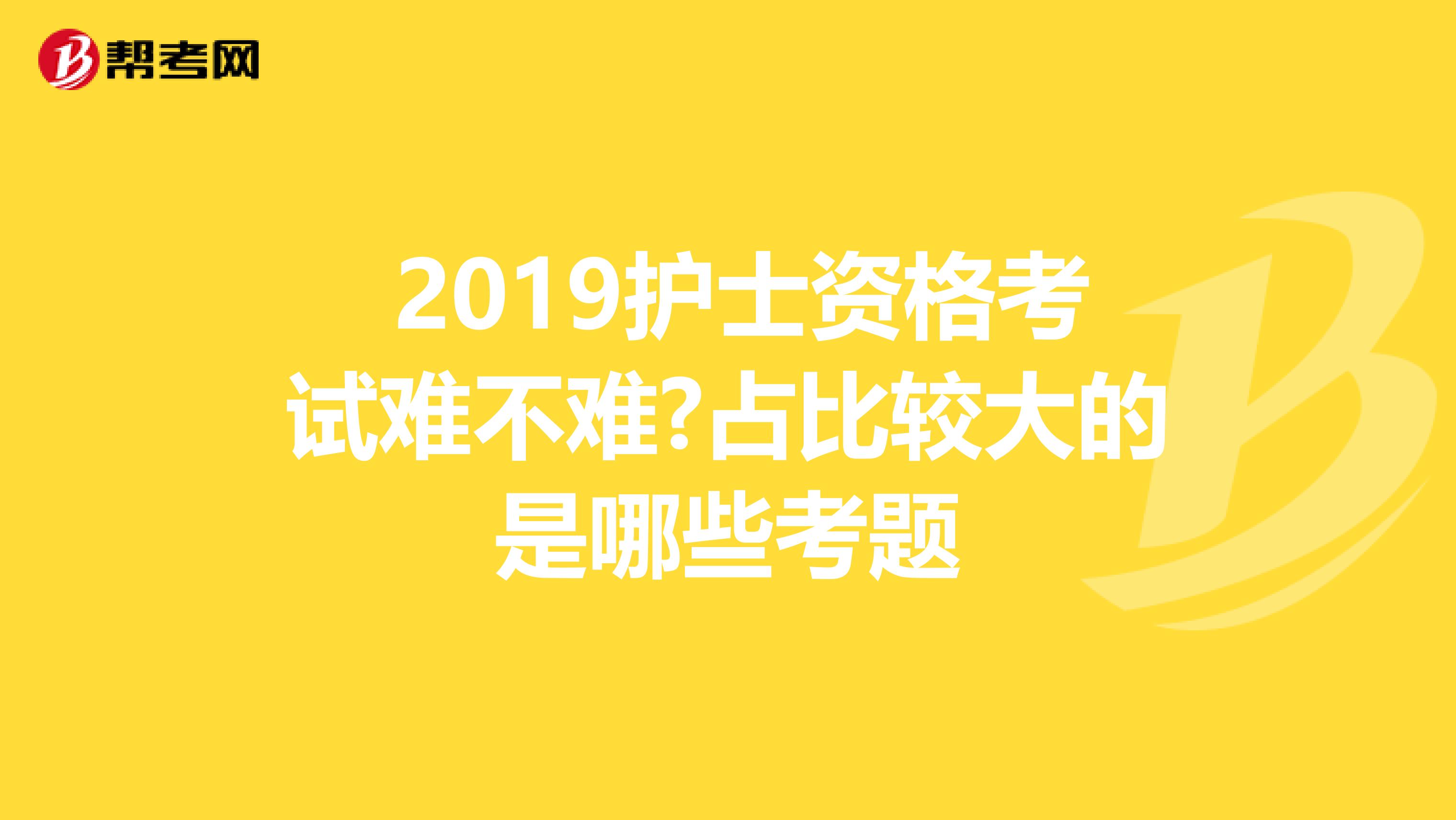  2019护士资格考试难不难?占比较大的是哪些考题