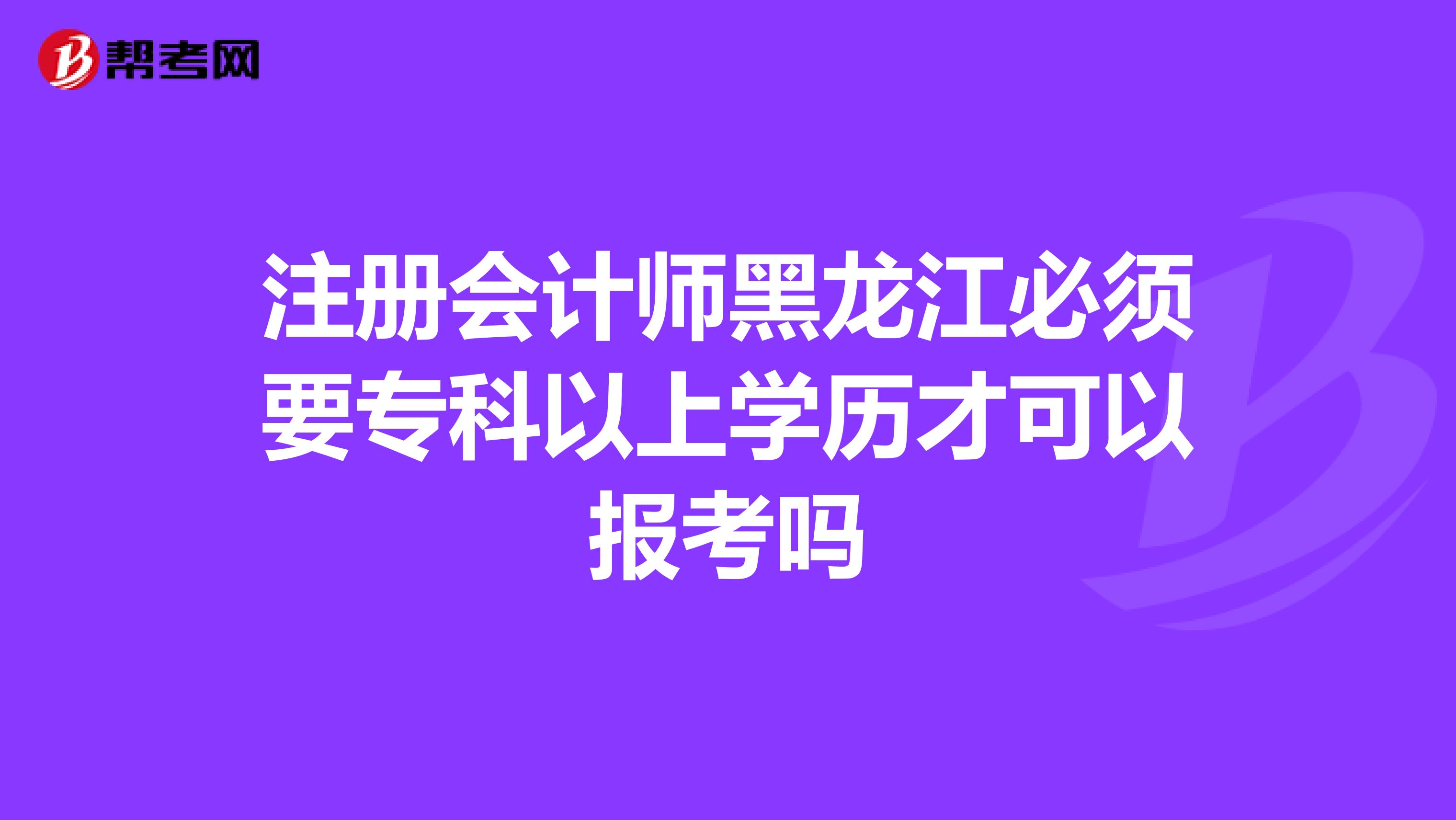 注冊(cè)會(huì)計(jì)師黑龍江必須要專科以上學(xué)歷才可以報(bào)考嗎