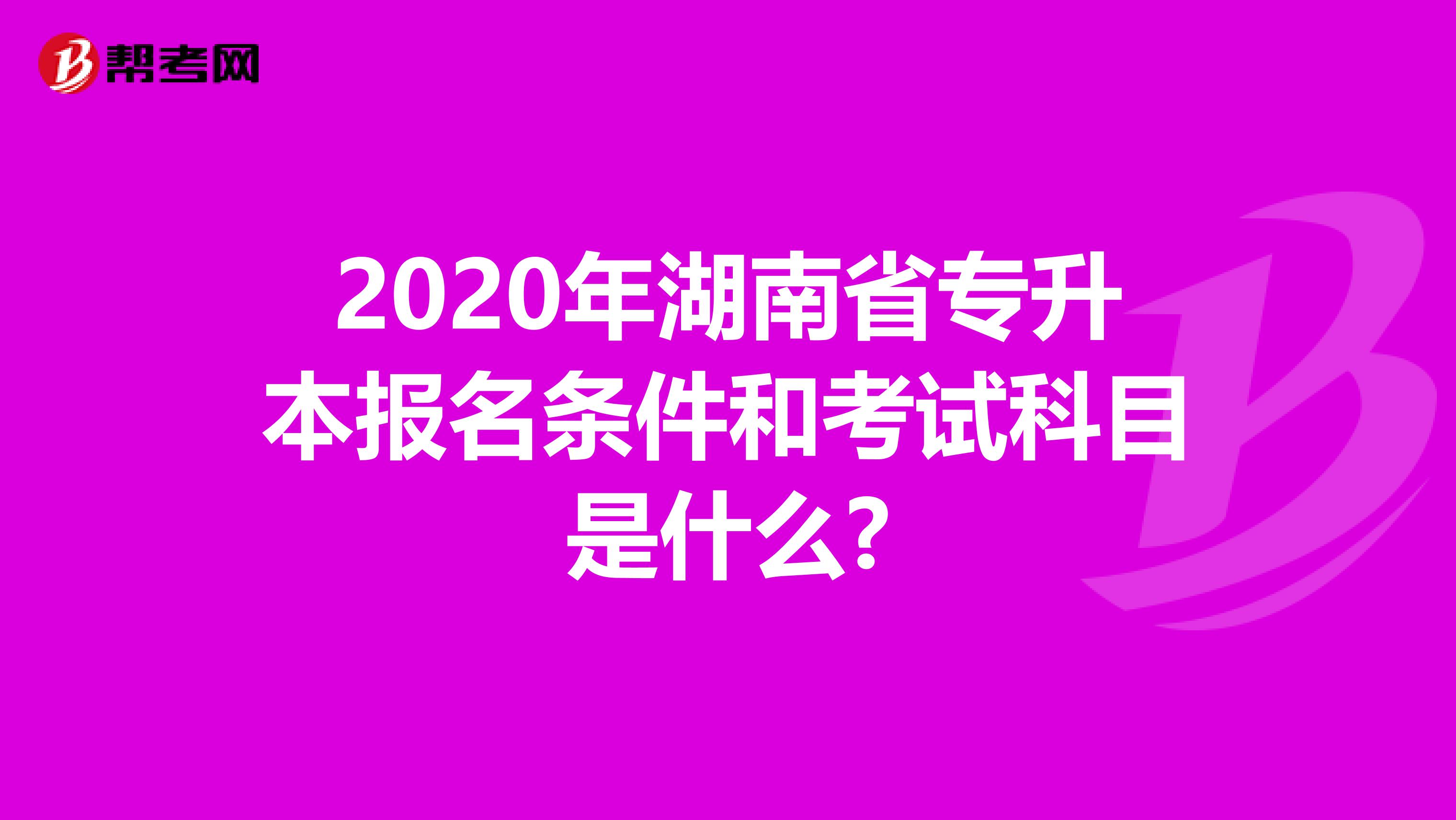 2020年湖南省专升本报名条件和考试科目是什么?