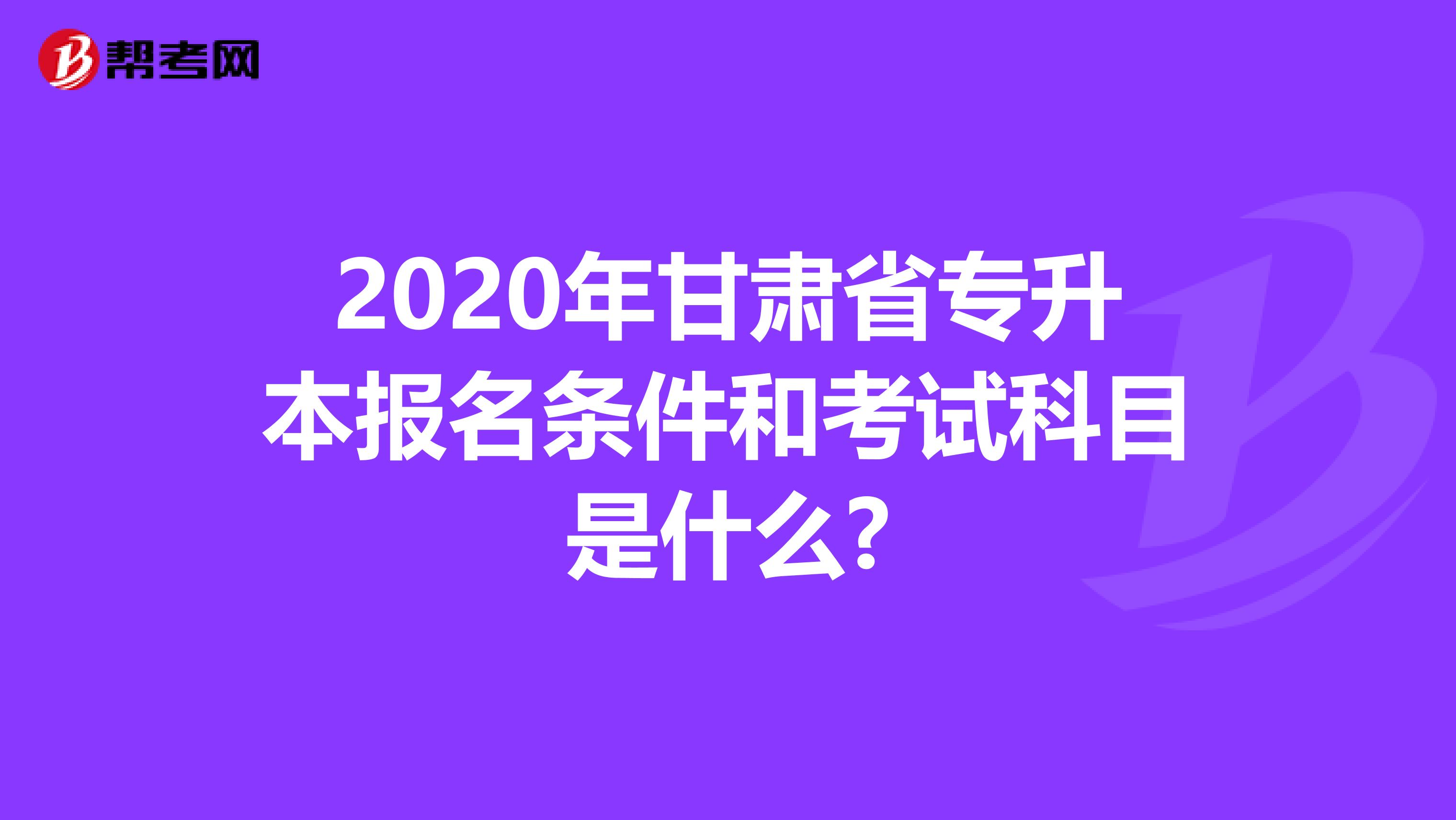 2020年甘肃省专升本报名条件和考试科目是什么?