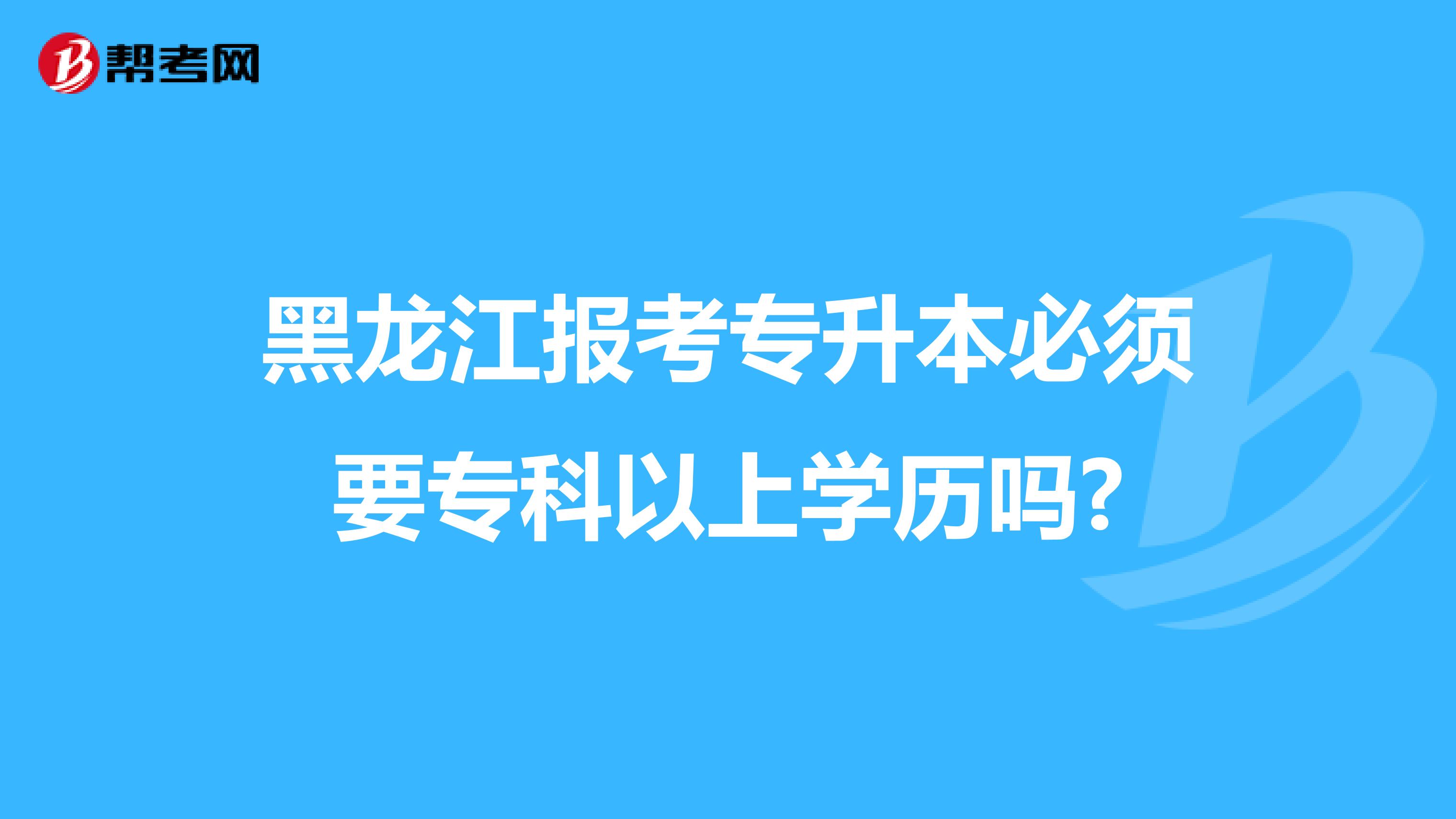 黑龙江报考专升本必须要专科以上学历吗?