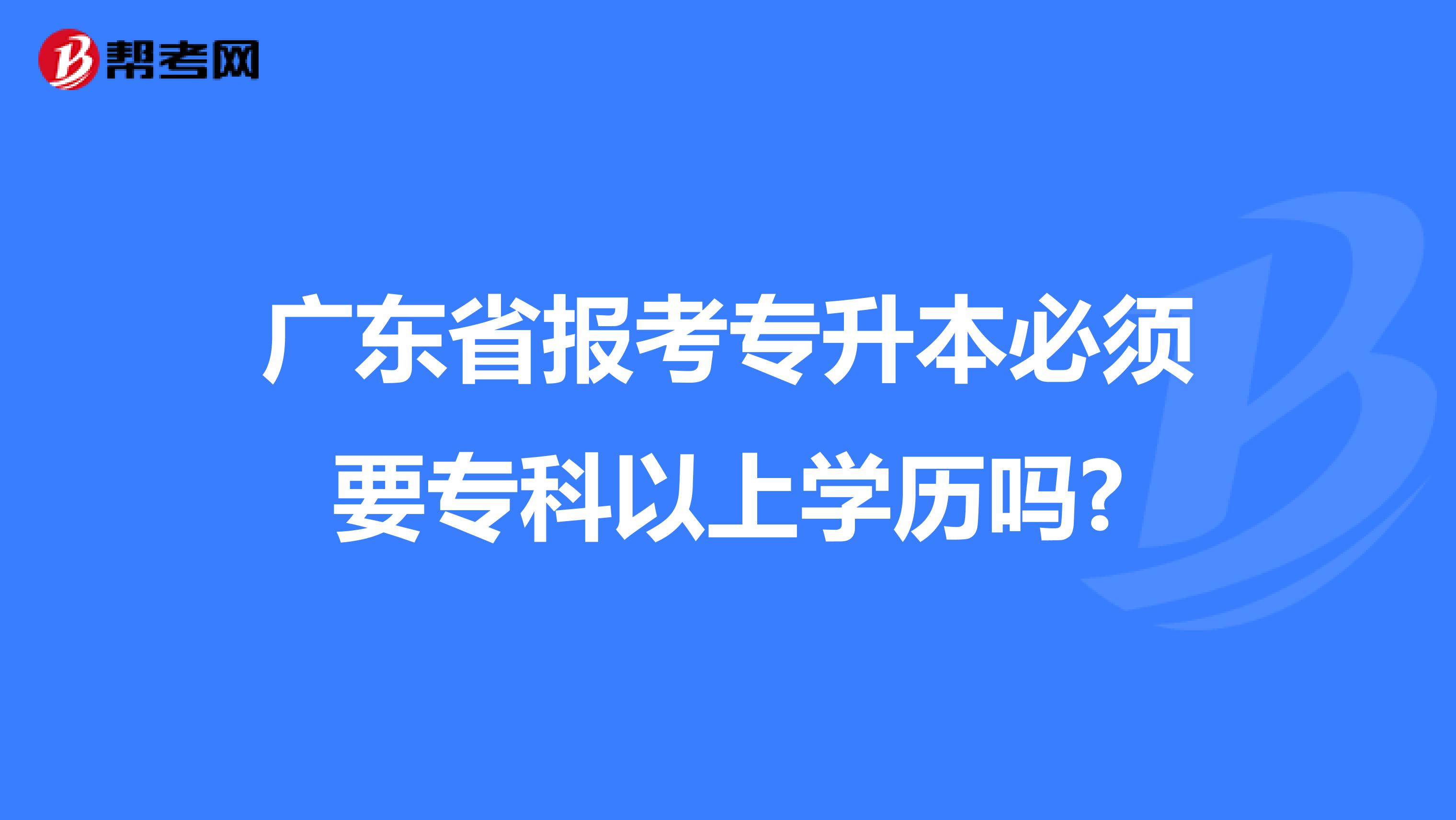广东省报考专升本必须要专科以上学历吗?