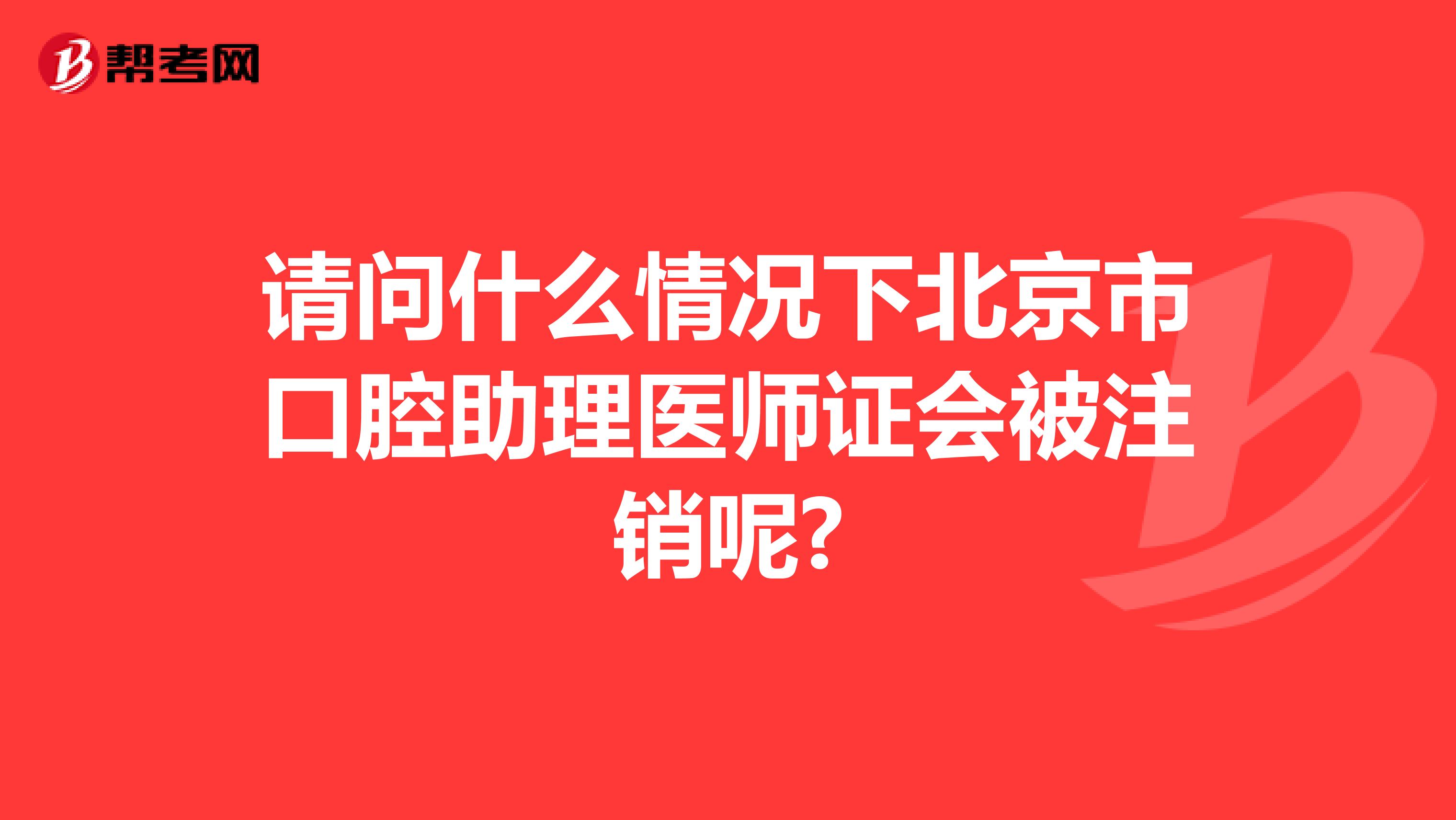 请问什么情况下北京市口腔助理医师证会被注销呢?