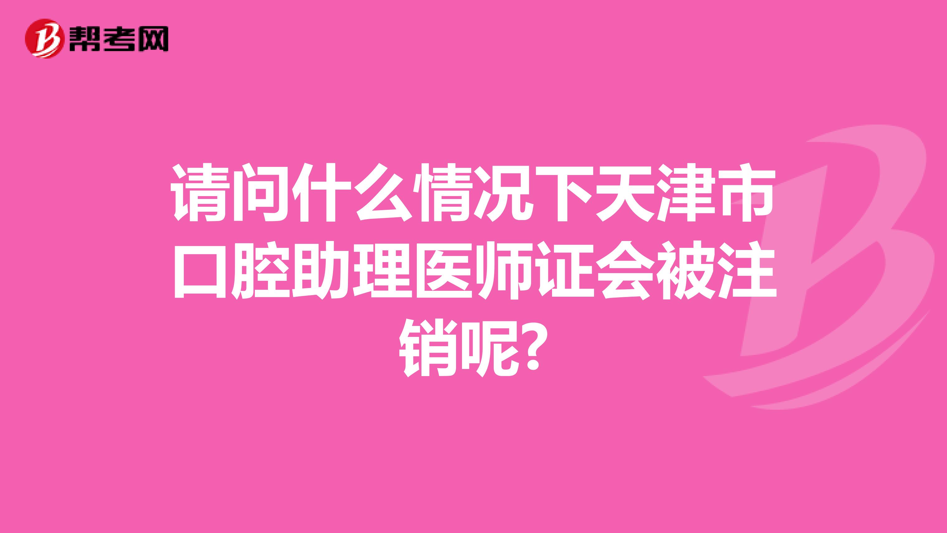 请问什么情况下天津市口腔助理医师证会被注销呢?