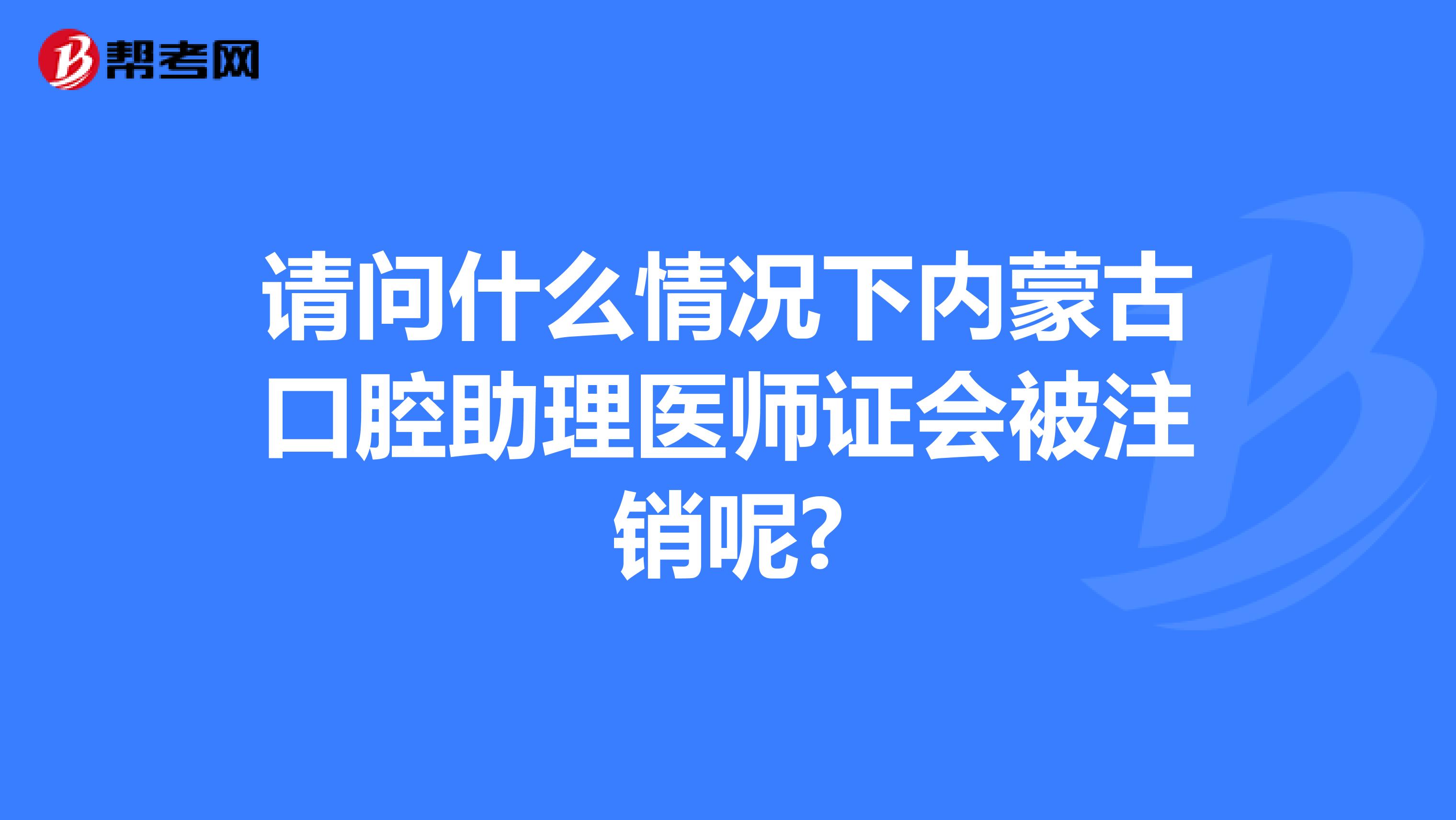 请问什么情况下内蒙古口腔助理医师证会被注销呢?