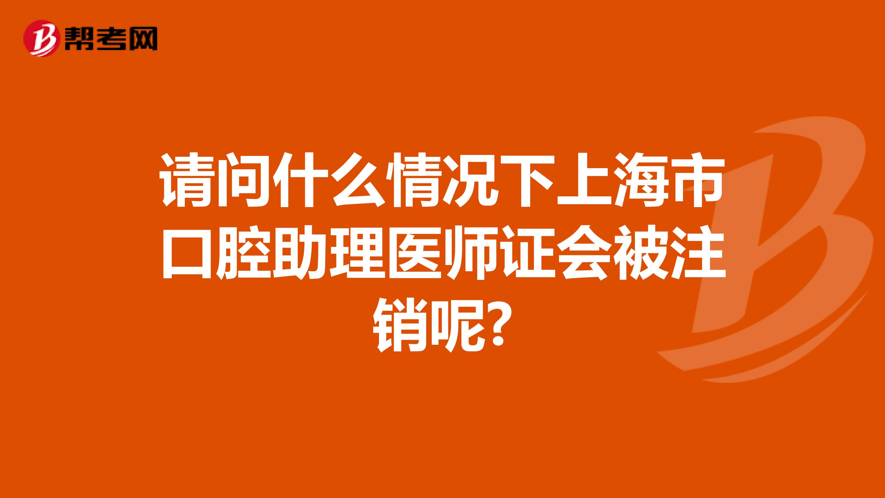 请问什么情况下上海市口腔助理医师证会被注销呢?