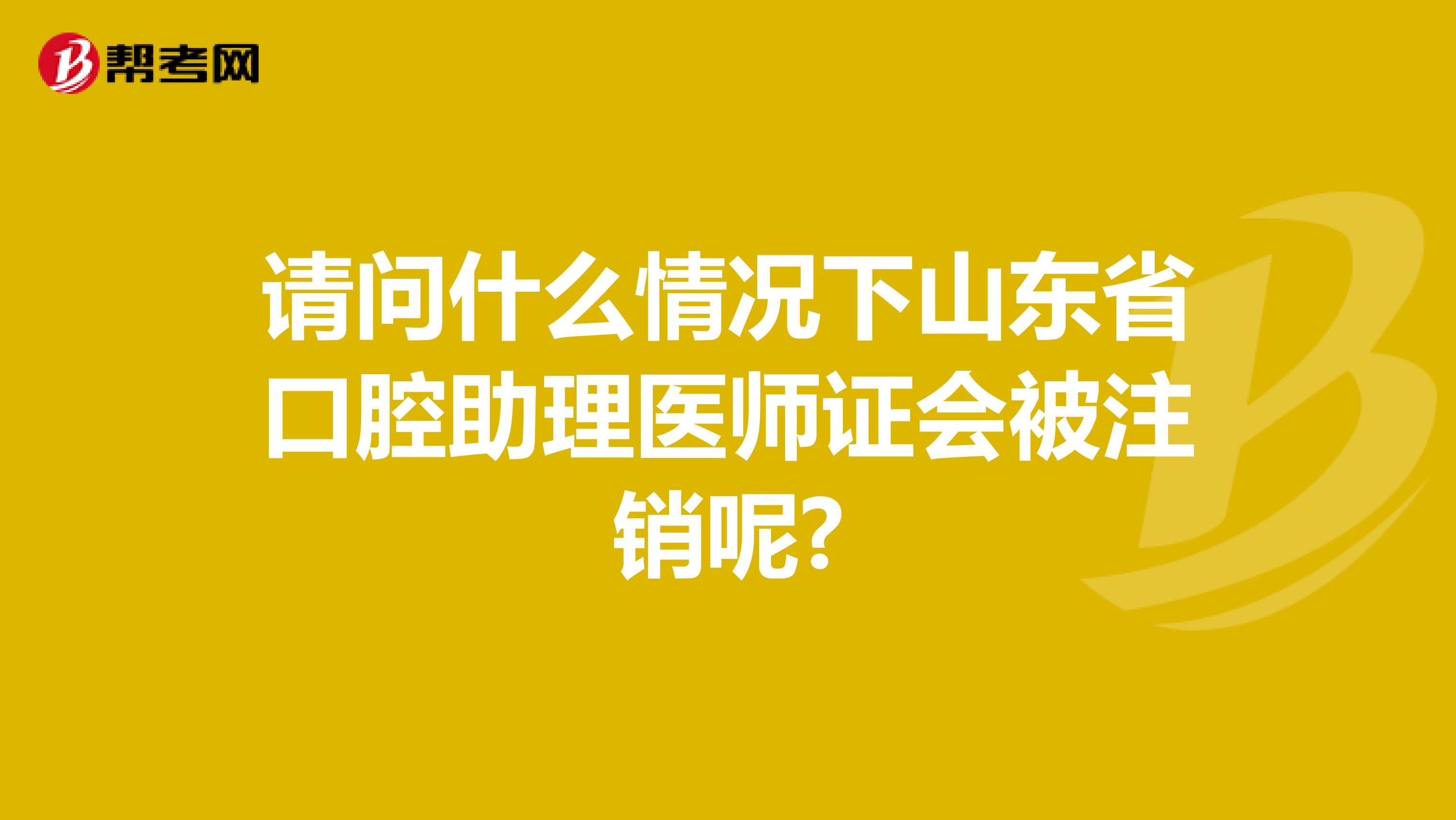 请问什么情况下山东省口腔助理医师证会被注销呢?