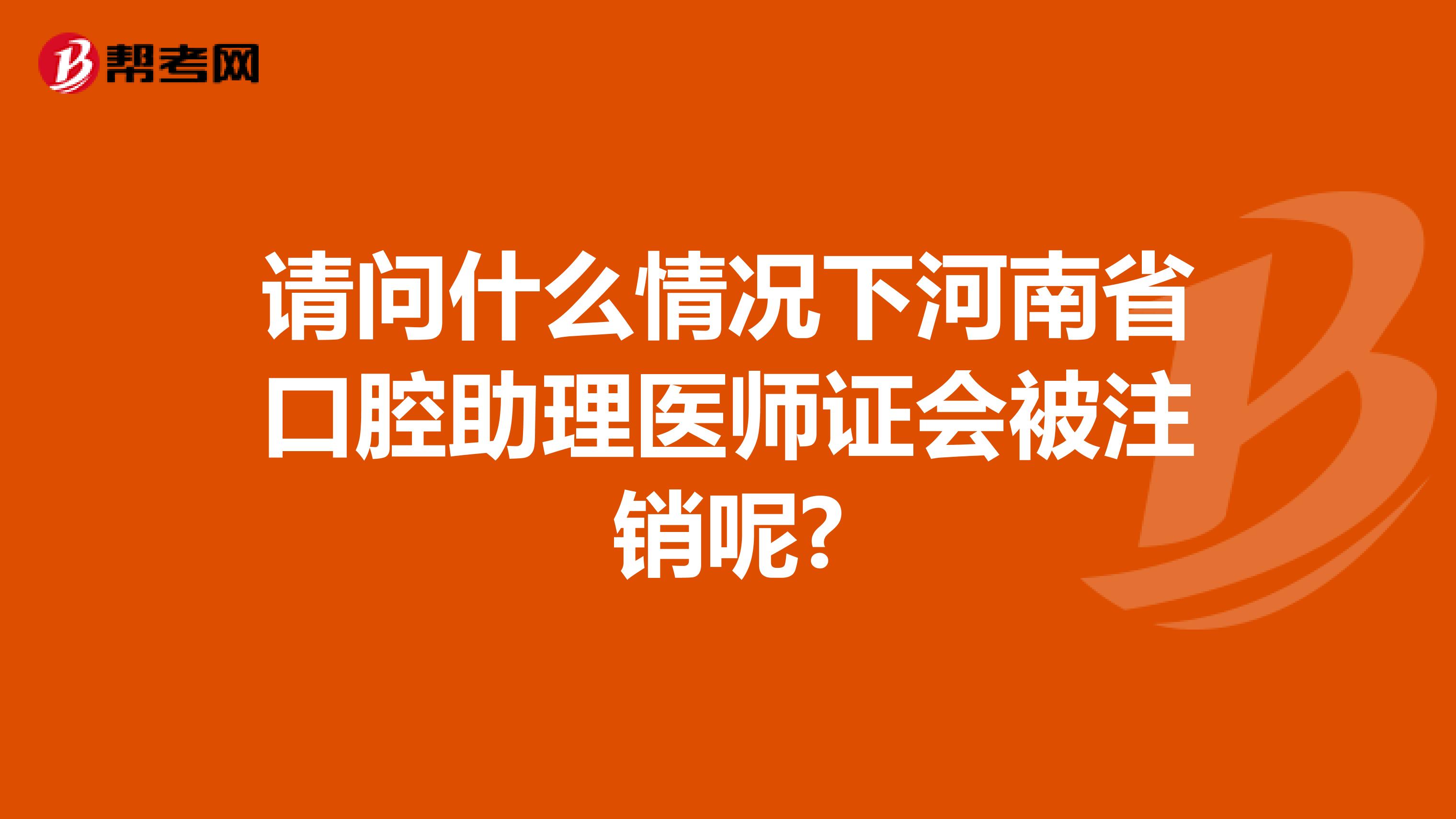 请问什么情况下河南省口腔助理医师证会被注销呢?