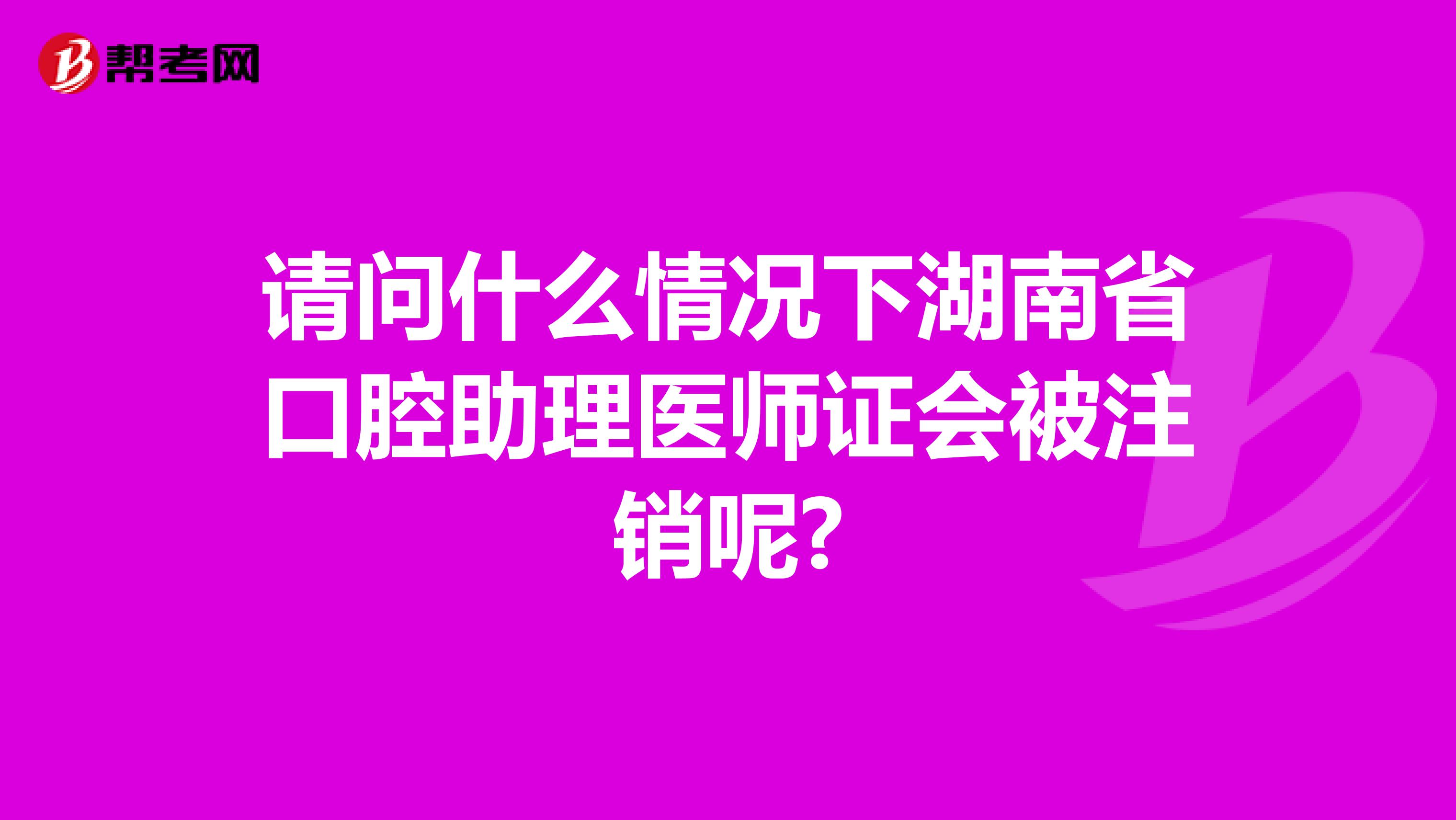 请问什么情况下湖南省口腔助理医师证会被注销呢?