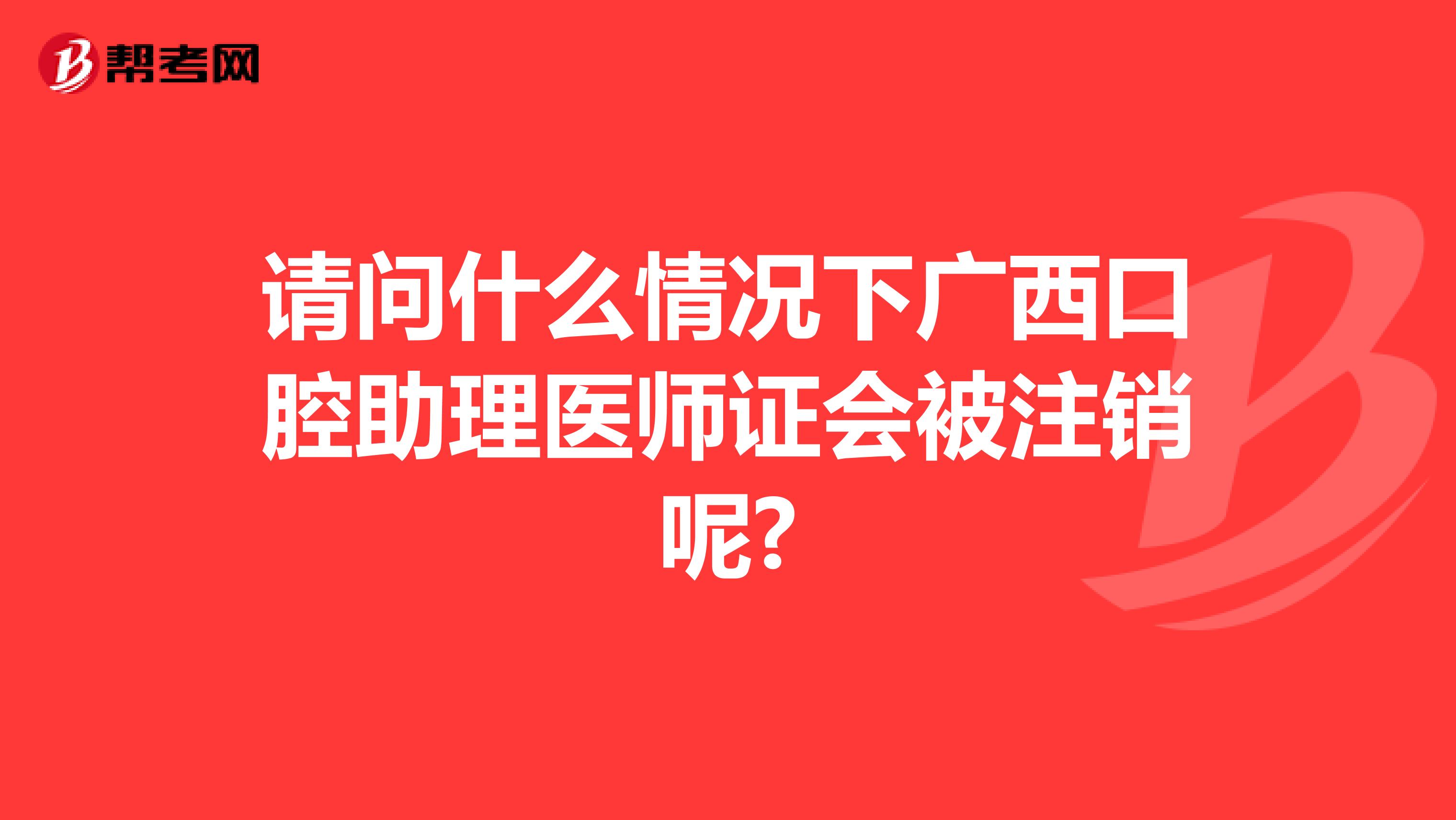 请问什么情况下广西口腔助理医师证会被注销呢?