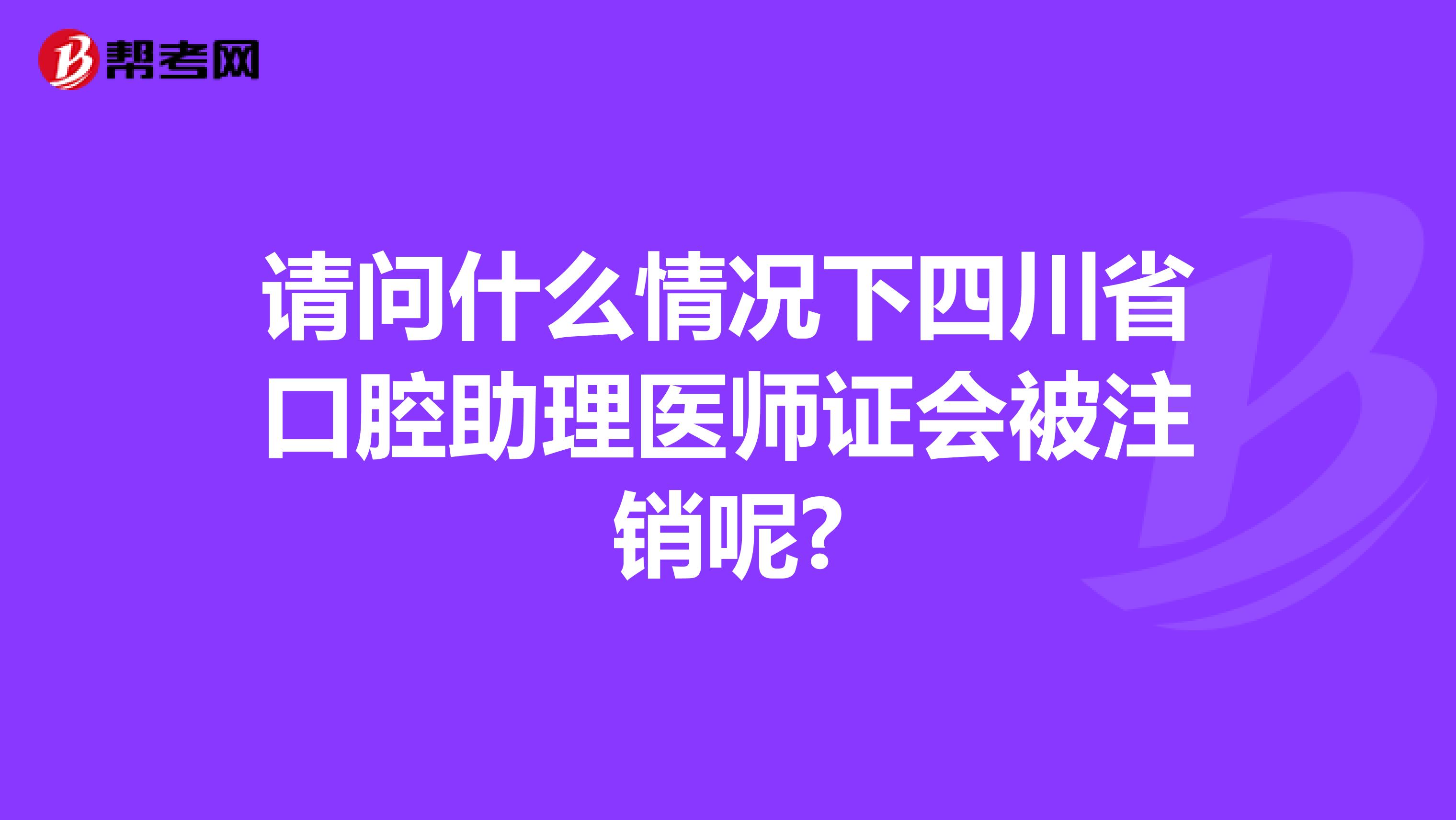 请问什么情况下四川省口腔助理医师证会被注销呢?