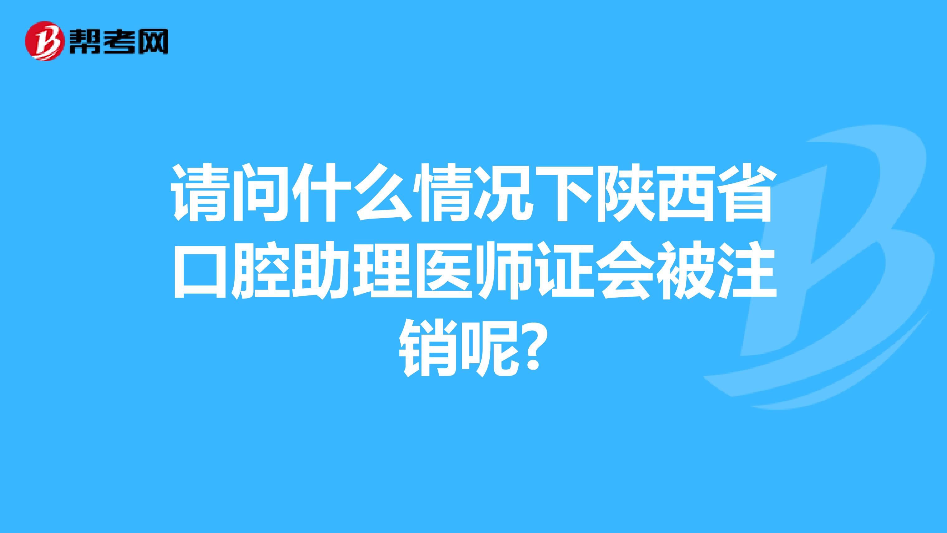 请问什么情况下陕西省口腔助理医师证会被注销呢?
