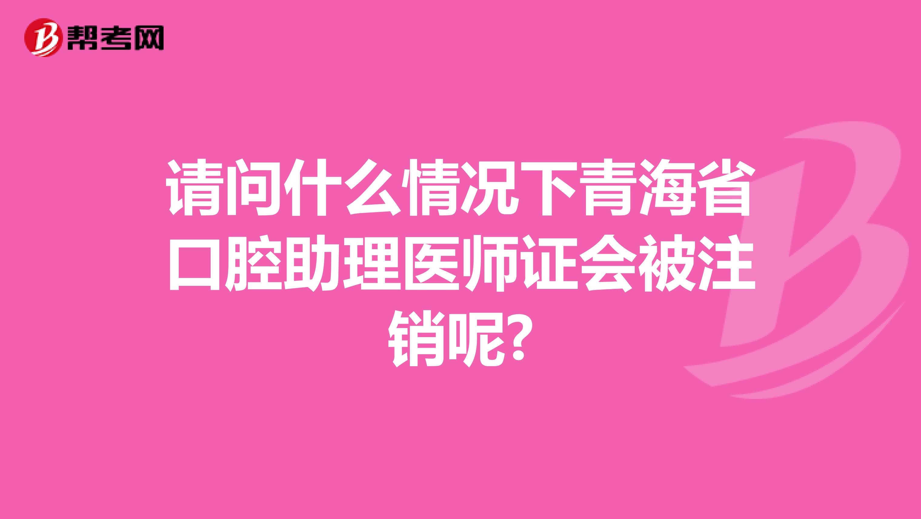 请问什么情况下青海省口腔助理医师证会被注销呢?