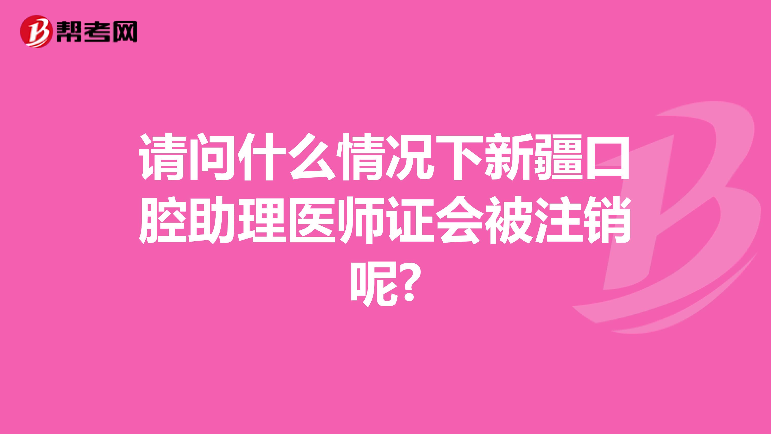 请问什么情况下新疆口腔助理医师证会被注销呢?