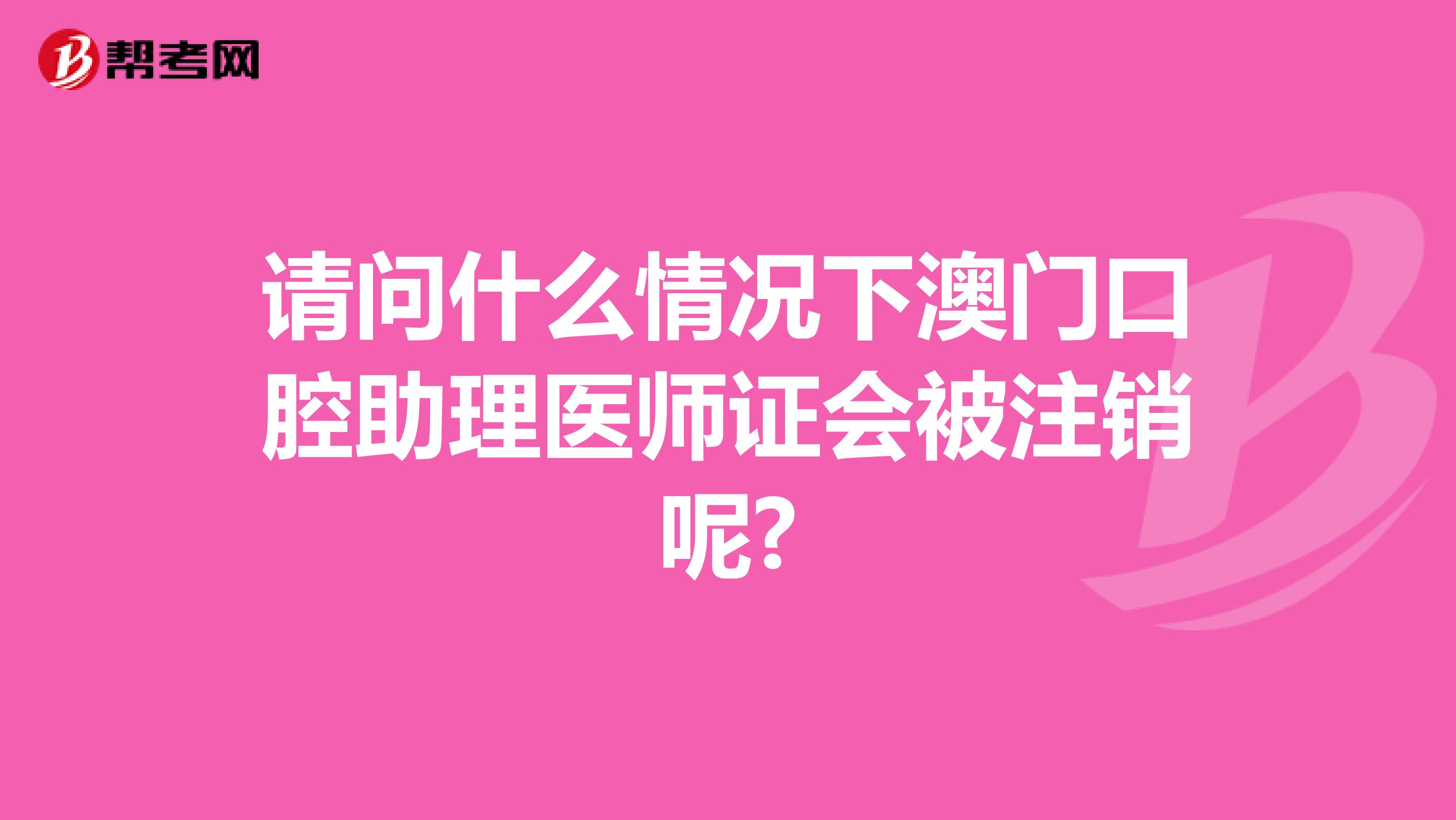 请问什么情况下澳门口腔助理医师证会被注销呢?