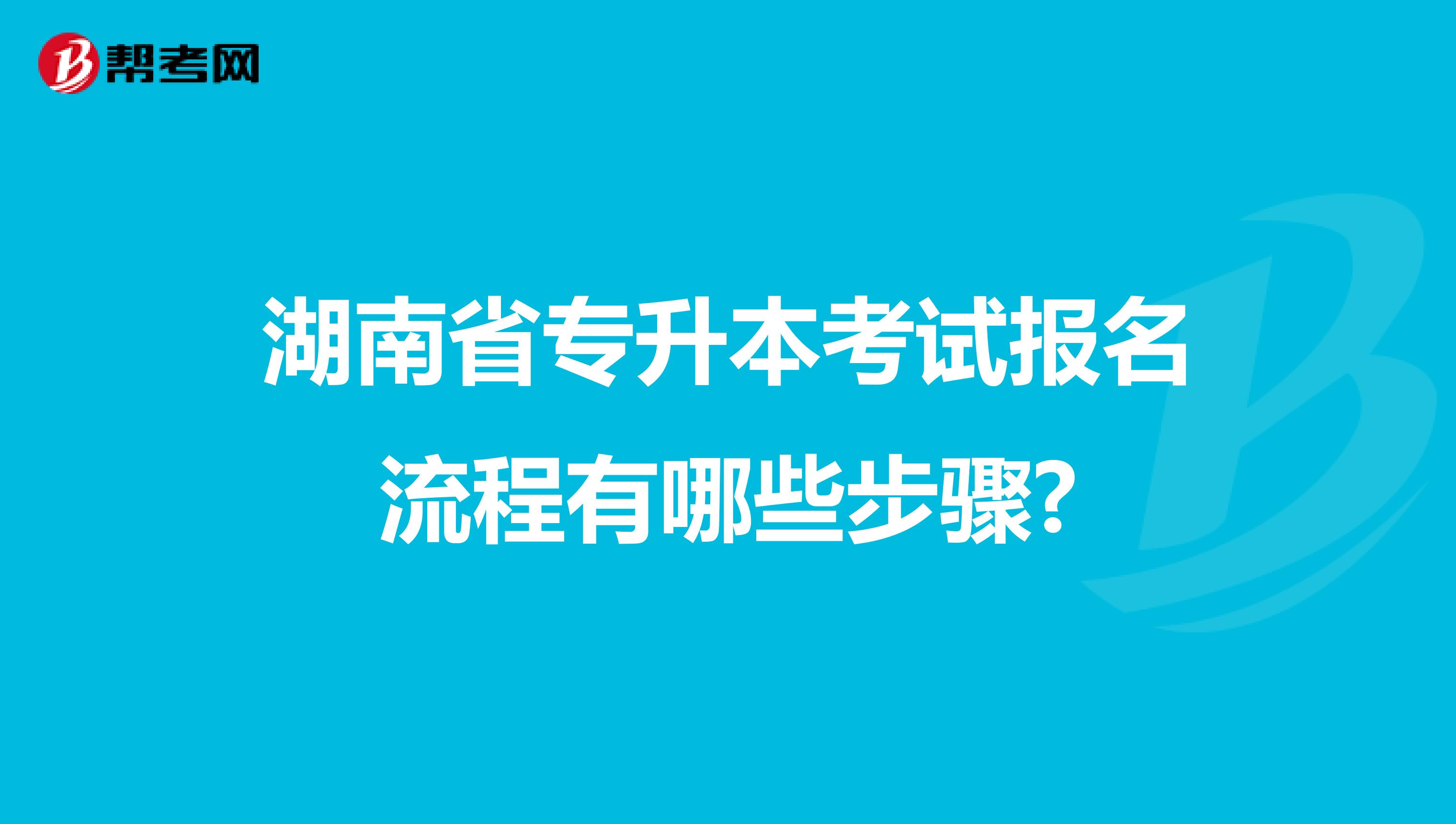 湖南省专升本考试报名流程有哪些步骤?