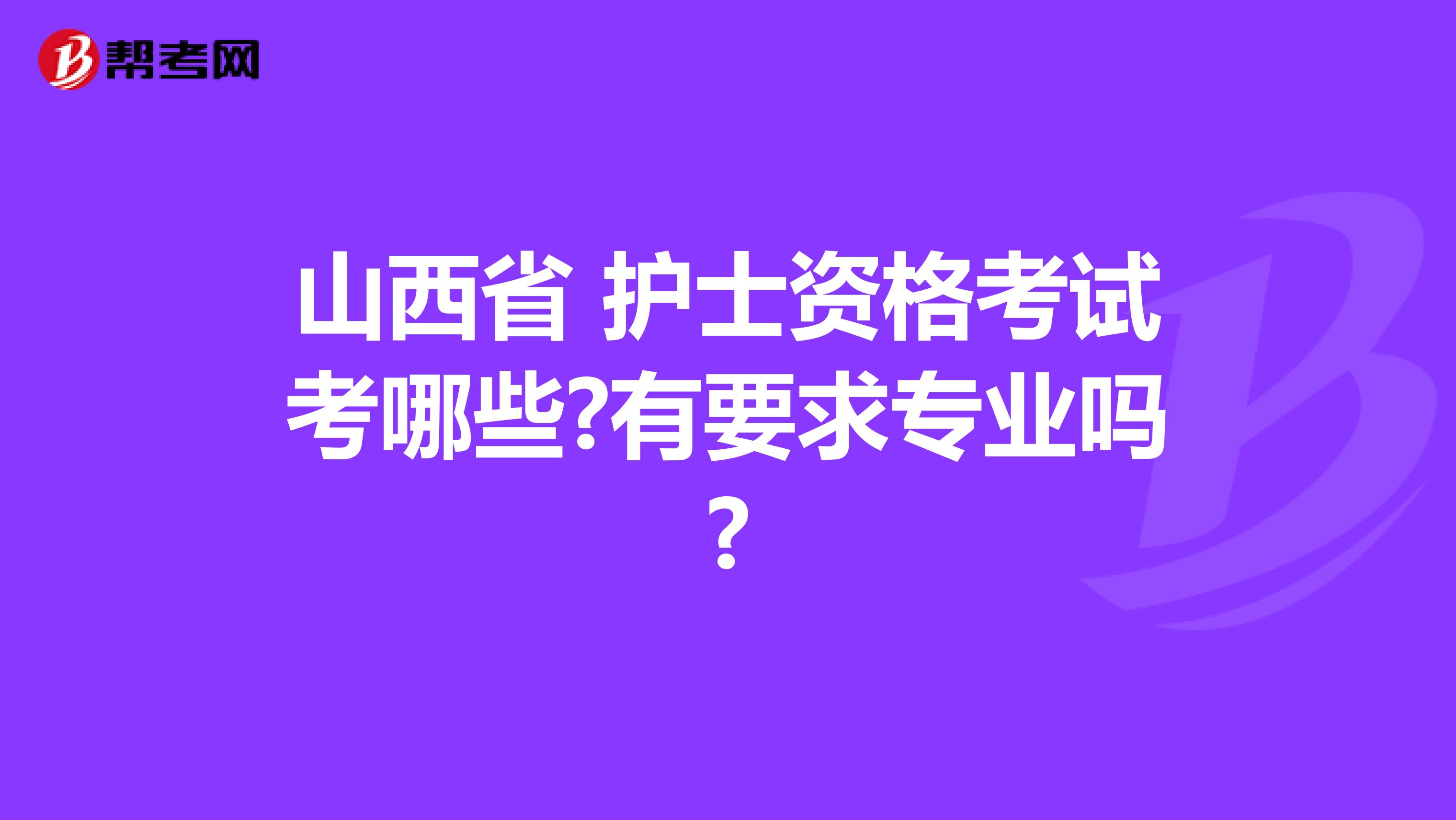 山西省 护士资格考试考哪些?有要求专业吗?