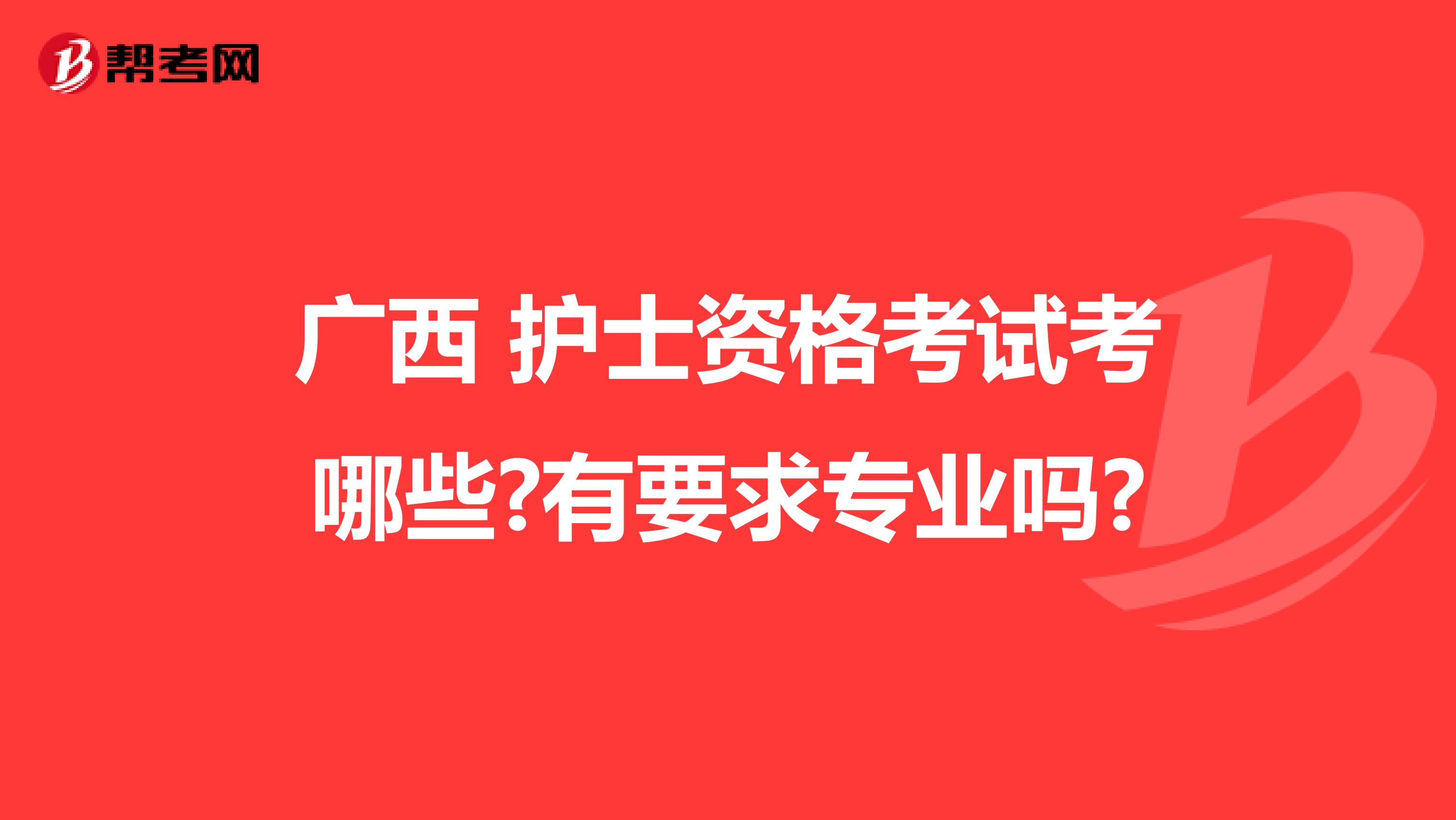 广西 护士资格考试考哪些?有要求专业吗?