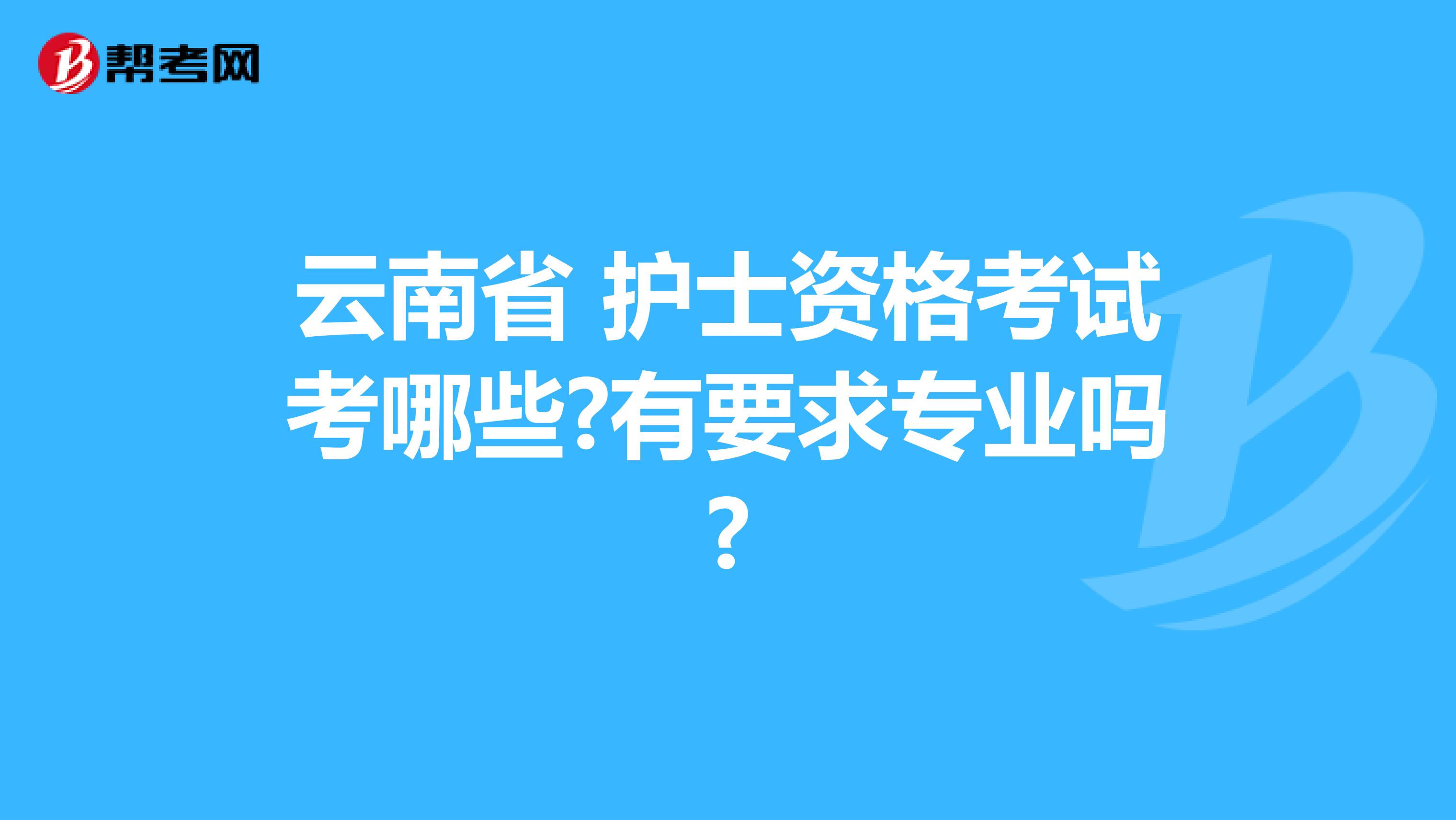 云南省 护士资格考试考哪些?有要求专业吗?
