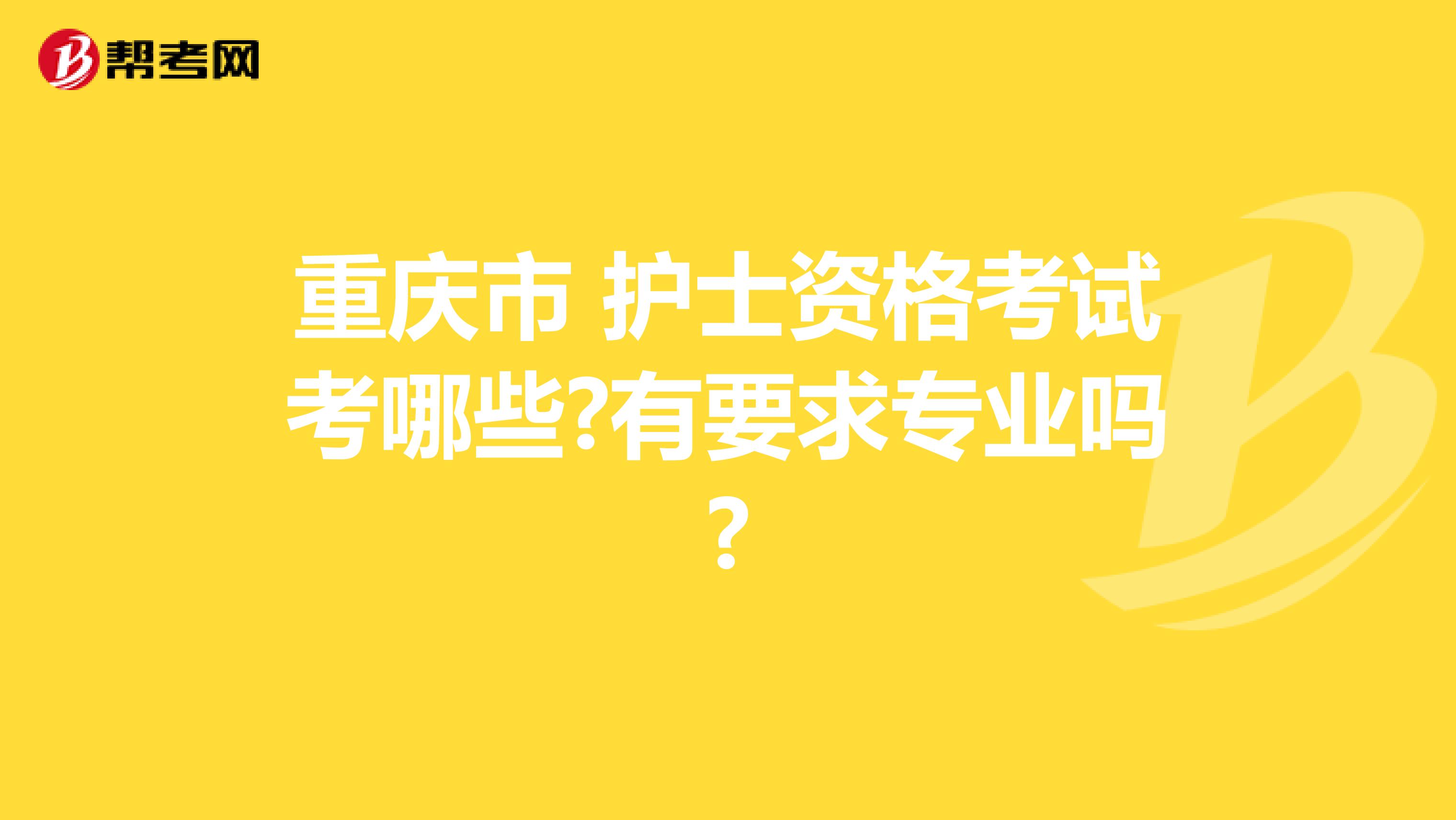 重庆市 护士资格考试考哪些?有要求专业吗?