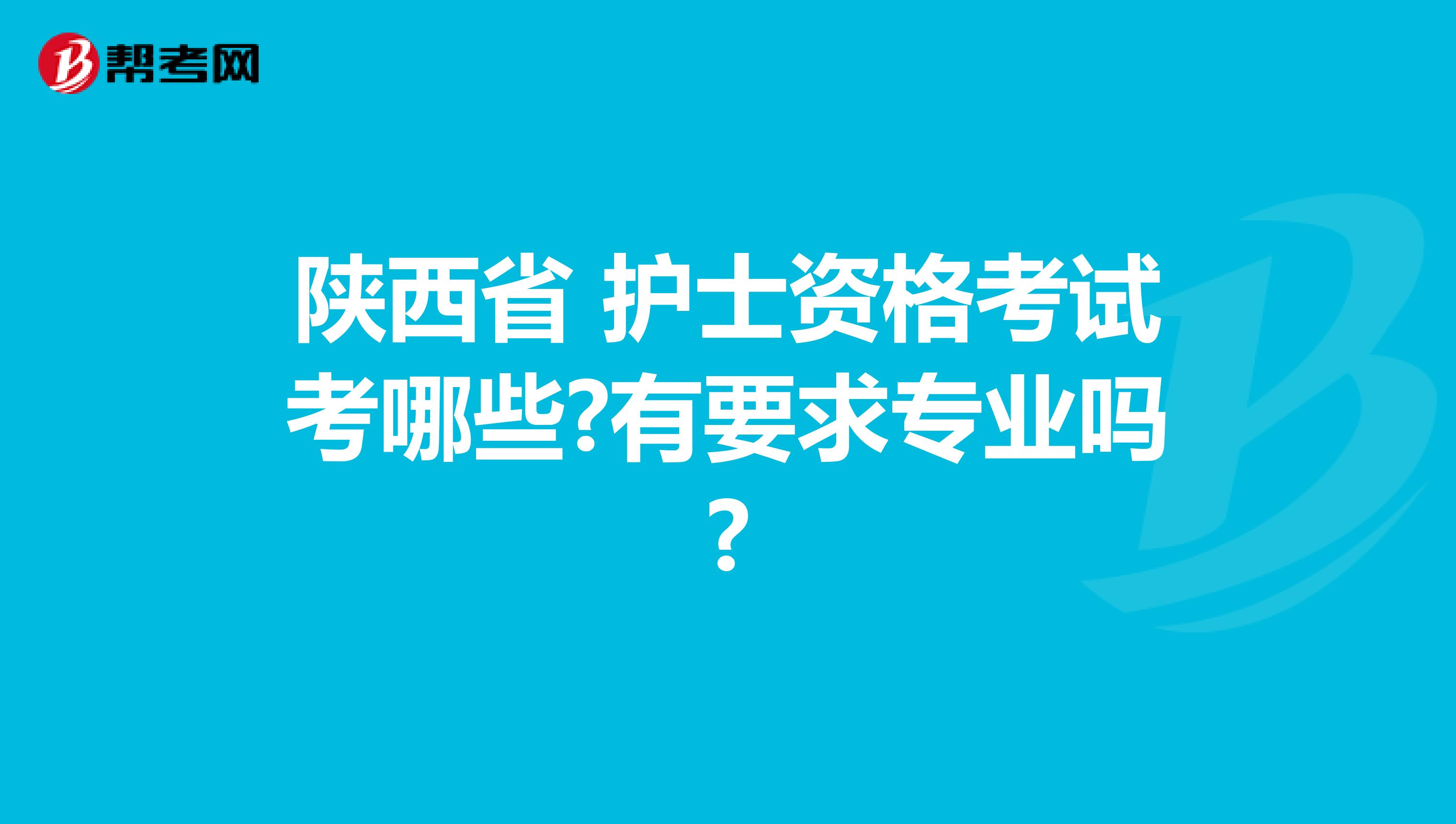 陕西省 护士资格考试考哪些?有要求专业吗?