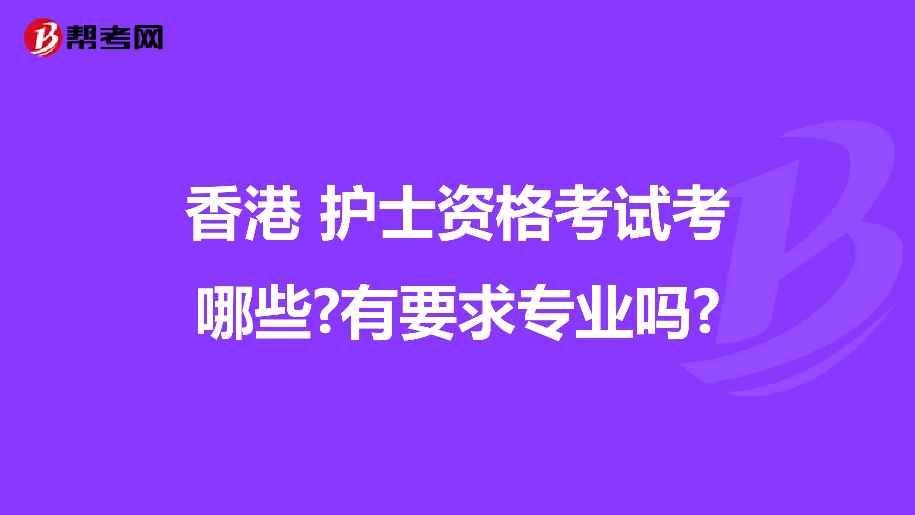 香港 护士资格考试考哪些?有要求专业吗?