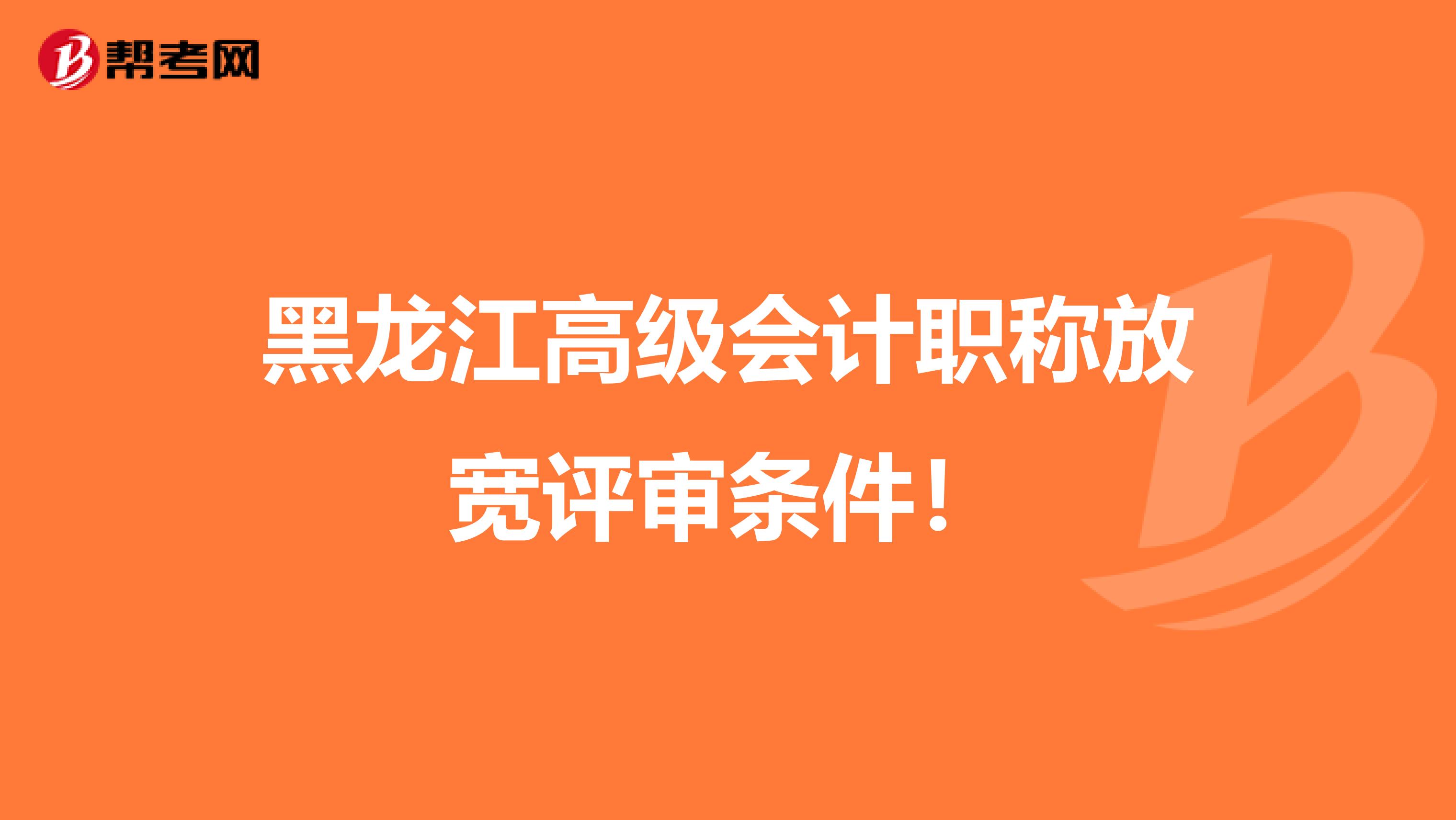 黑龙江高级会计职称放宽评审条件！