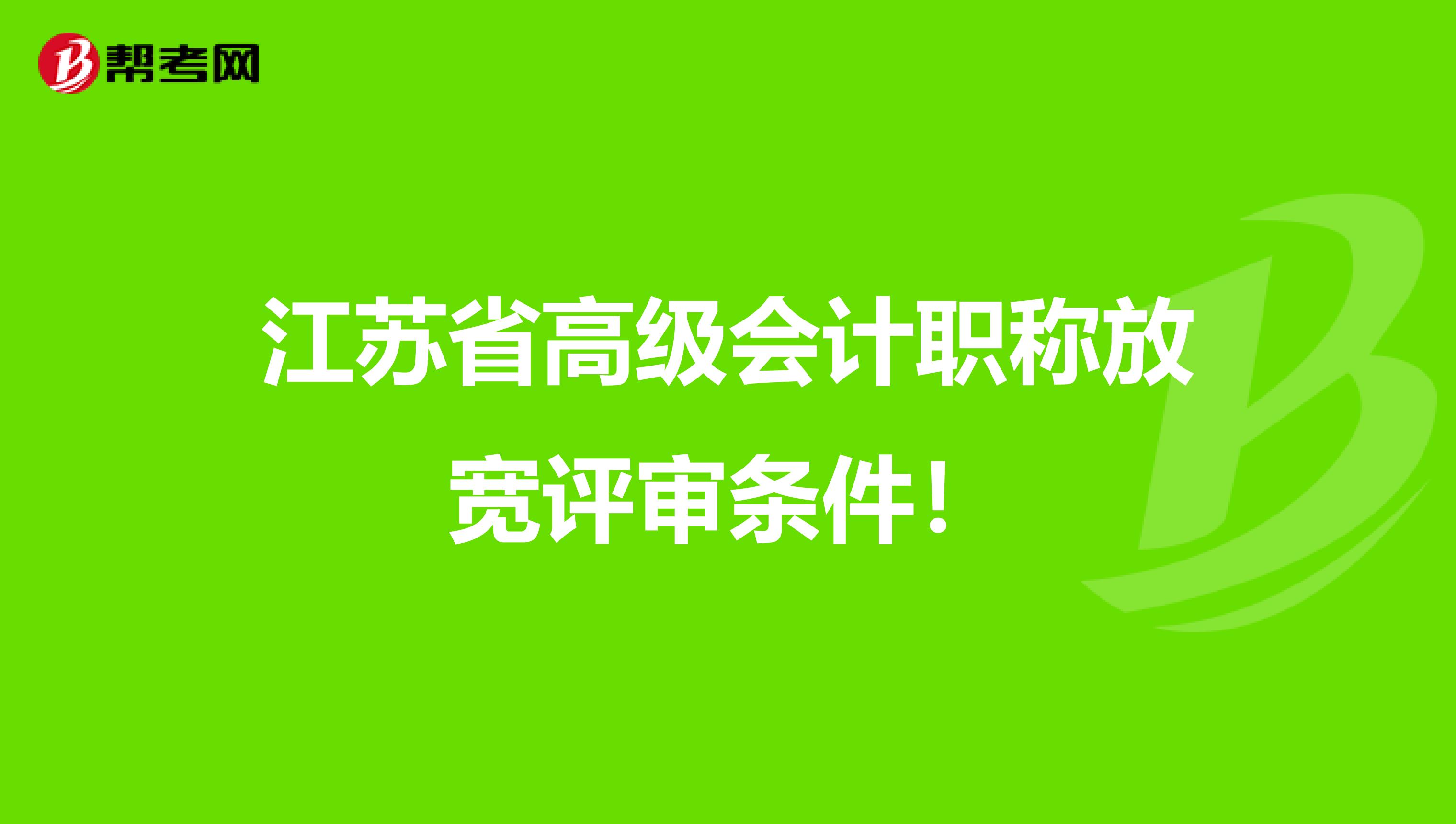 江苏省高级会计职称放宽评审条件！