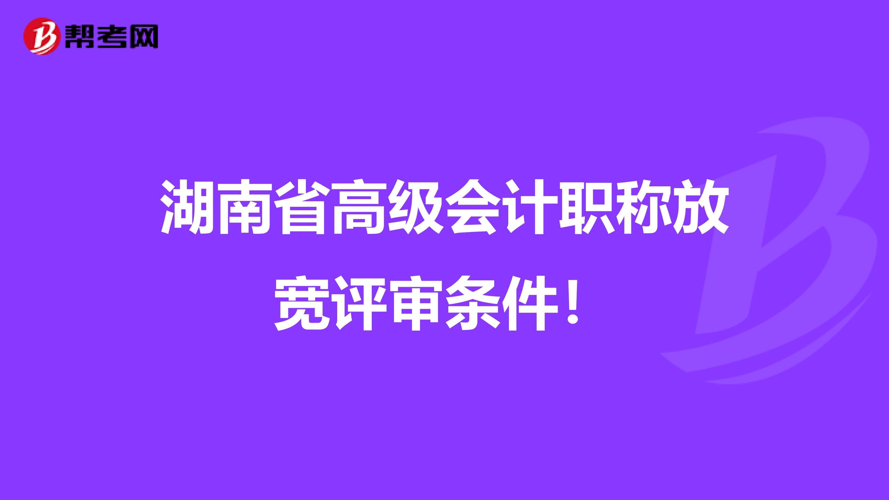 湖南省高级会计职称放宽评审条件！