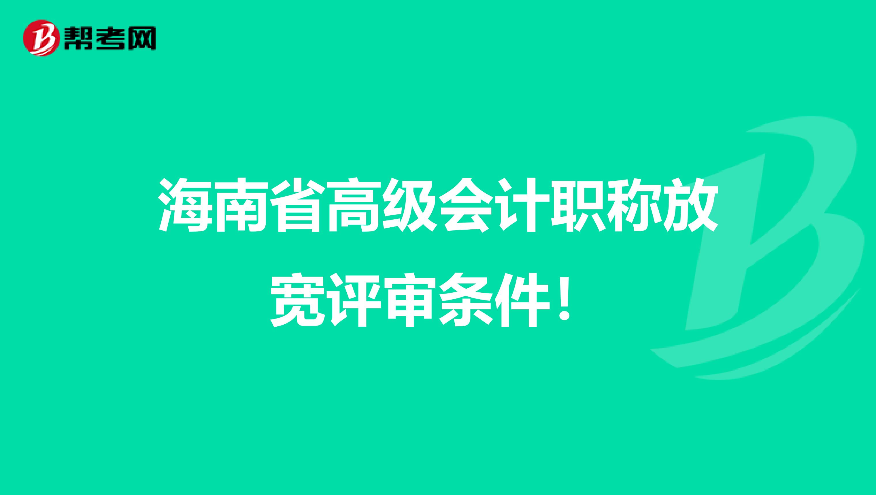 海南省高级会计职称放宽评审条件！