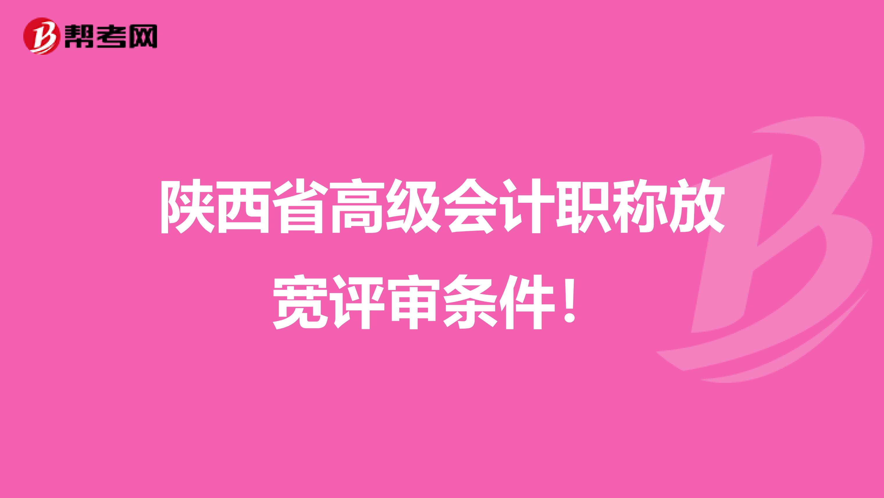 陕西省高级会计职称放宽评审条件！