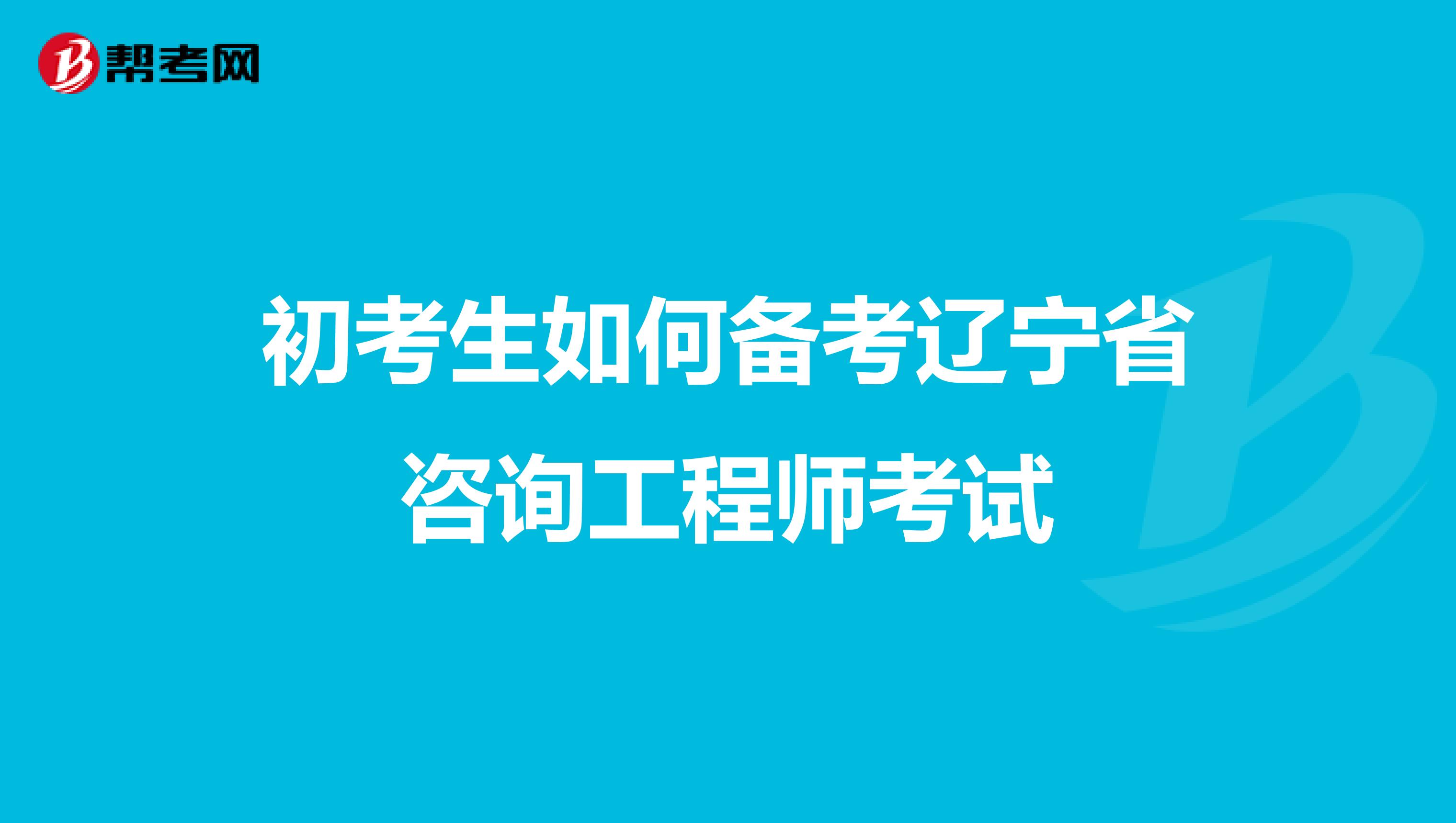初考生如何备考辽宁省咨询工程师考试