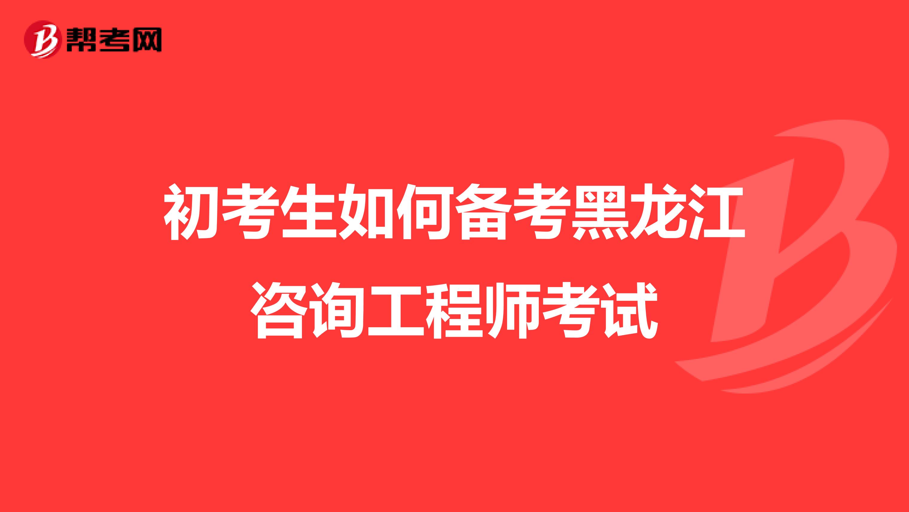 初考生如何备考黑龙江咨询工程师考试
