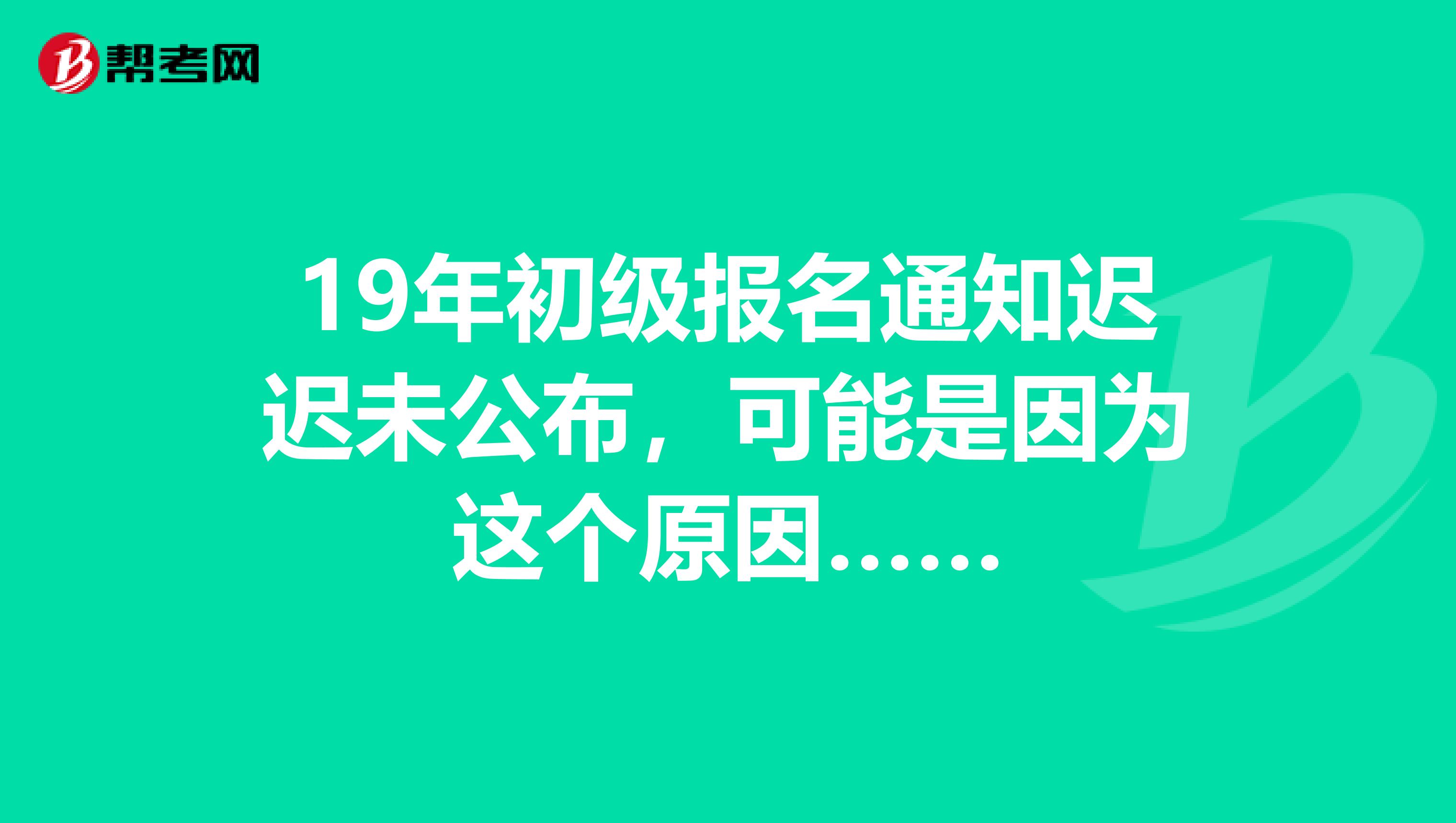 19年初级报名通知迟迟未公布，可能是因为这个原因……