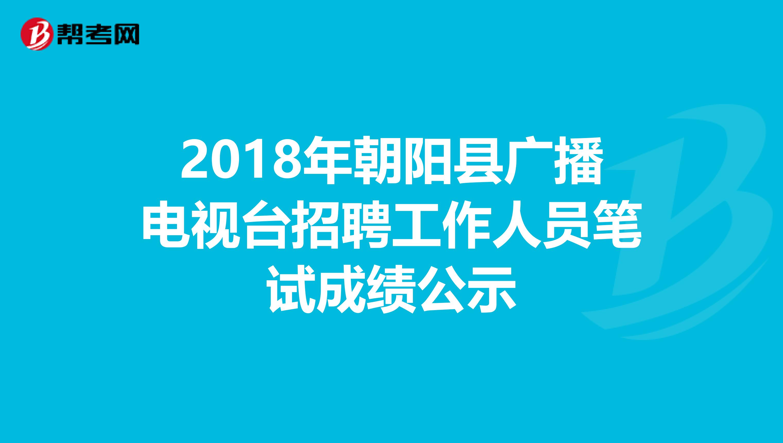 2018年朝阳县广播电视台招聘工作人员笔试成绩公示