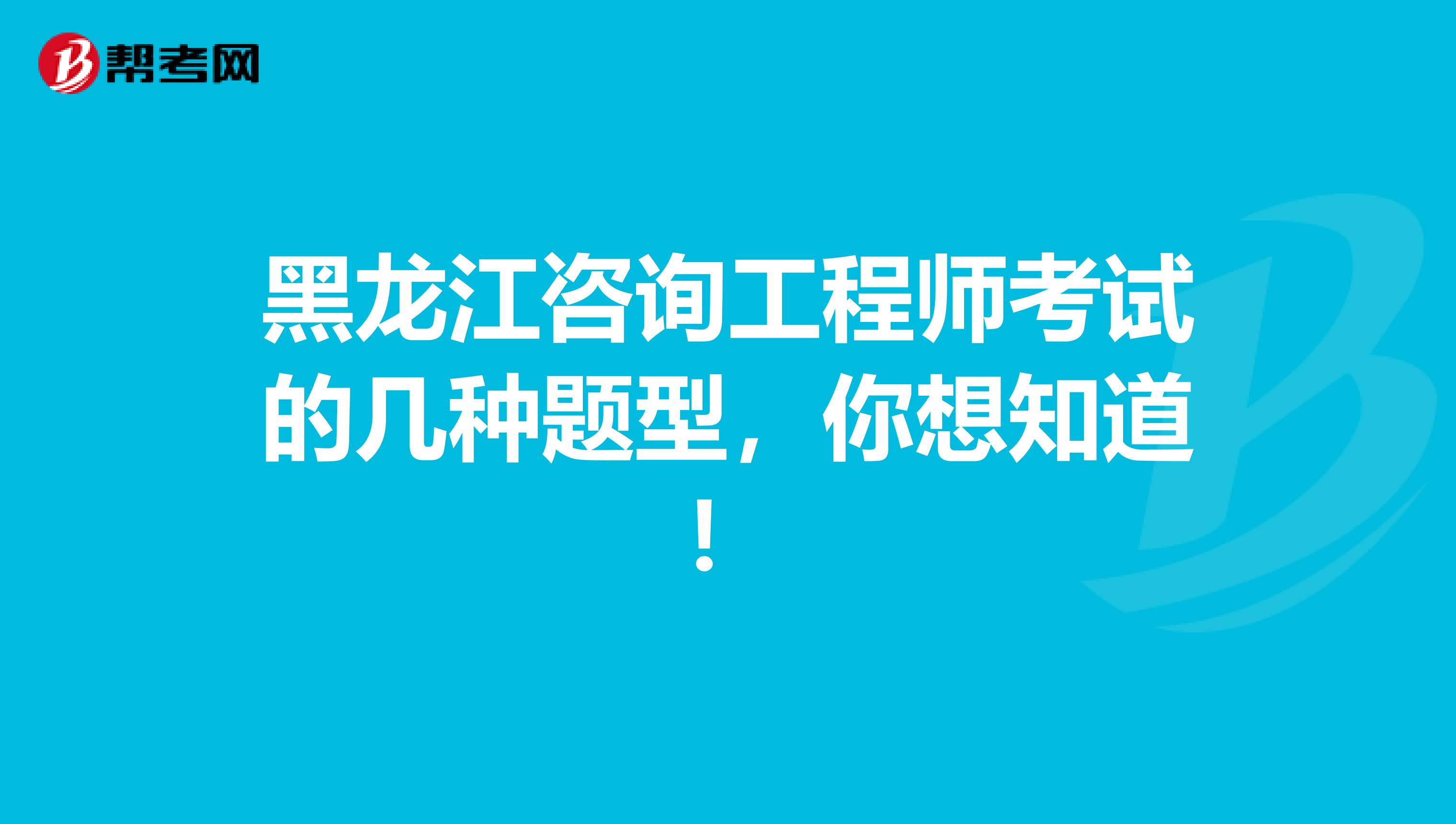 黑龙江咨询工程师考试的几种题型，你想知道！