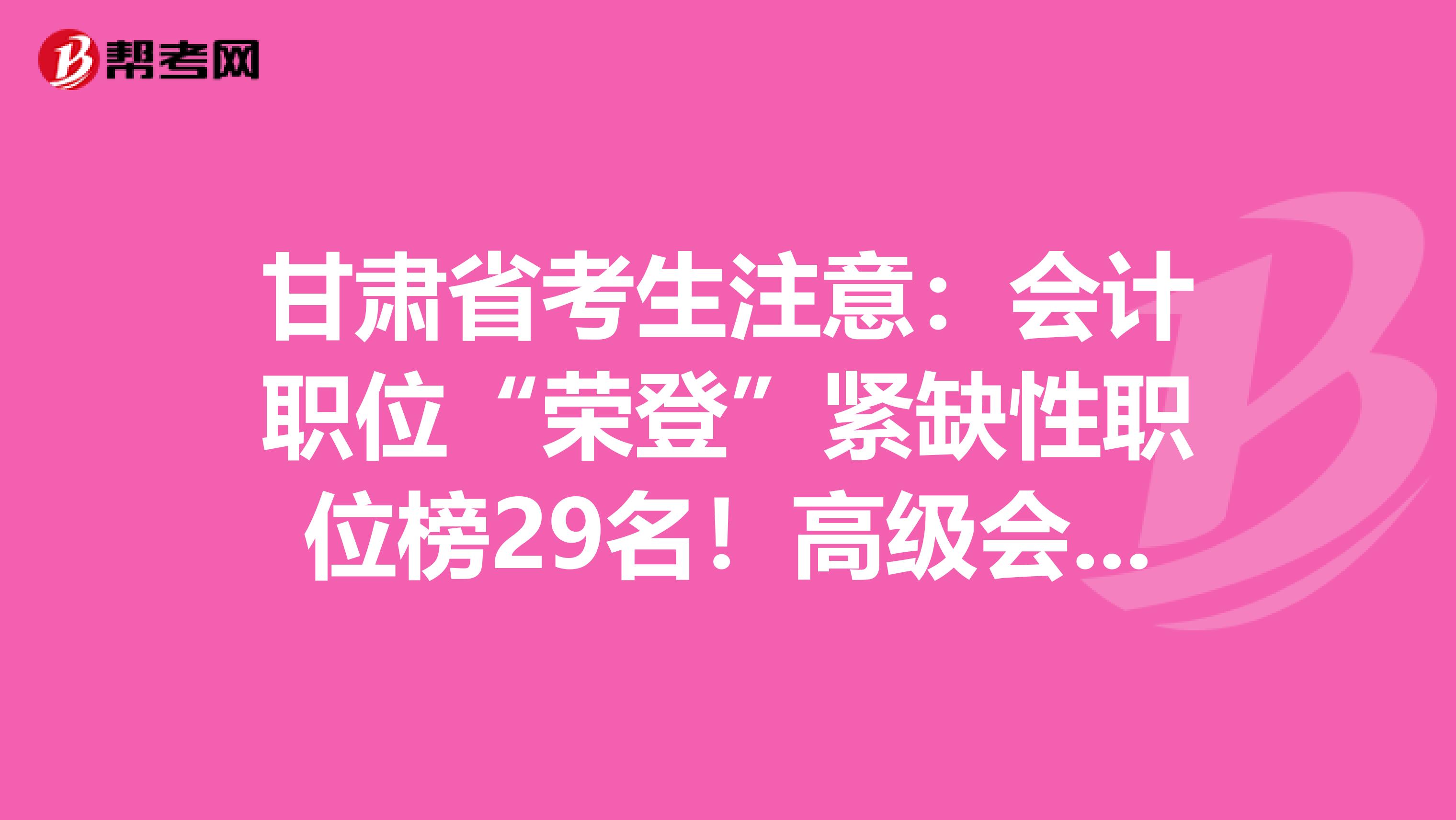 甘肃省考生注意：会计职位“荣登”紧缺性职位榜29名！高级会计师市场可观
