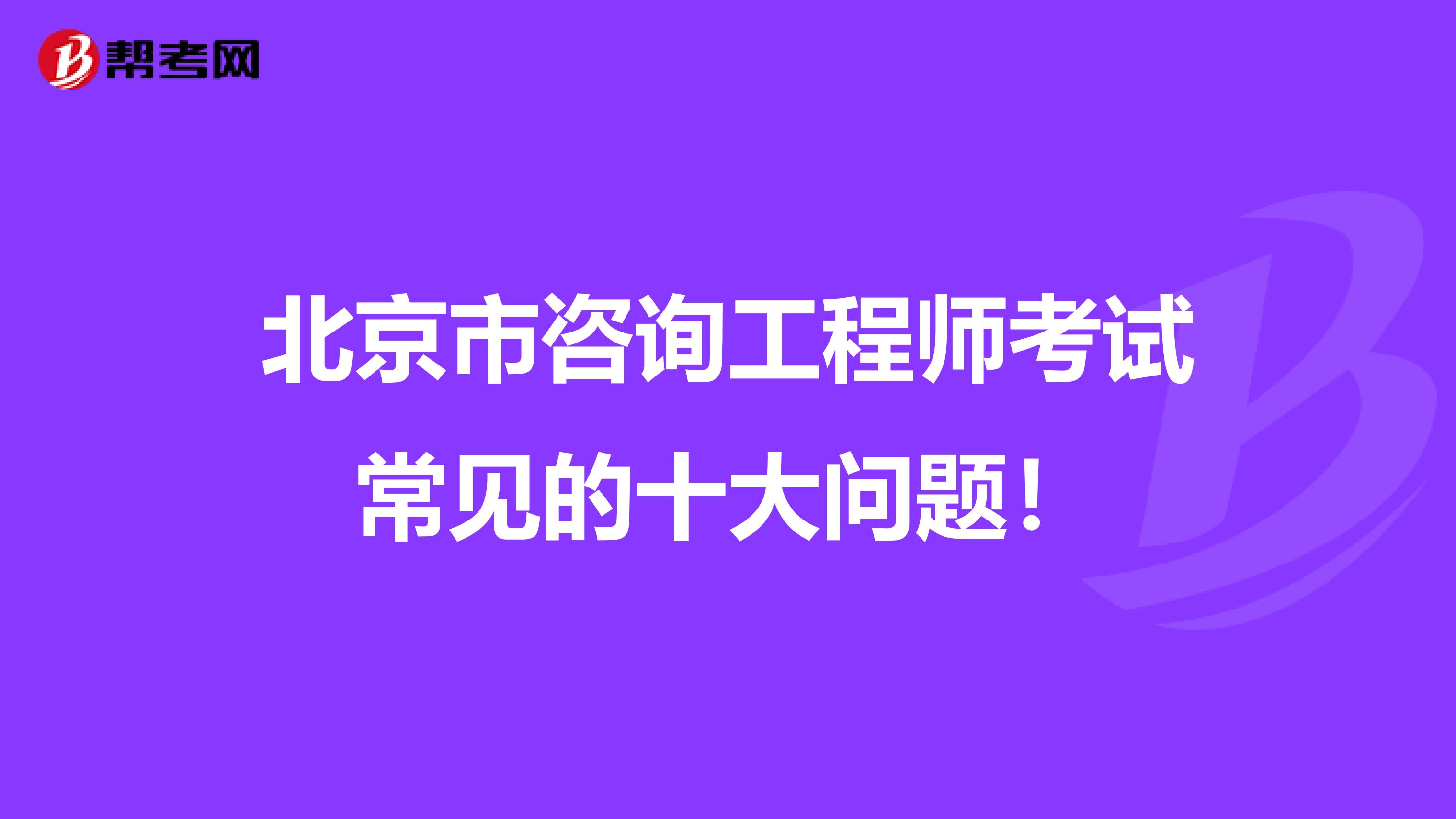 北京市咨询工程师考试常见的十大问题！
