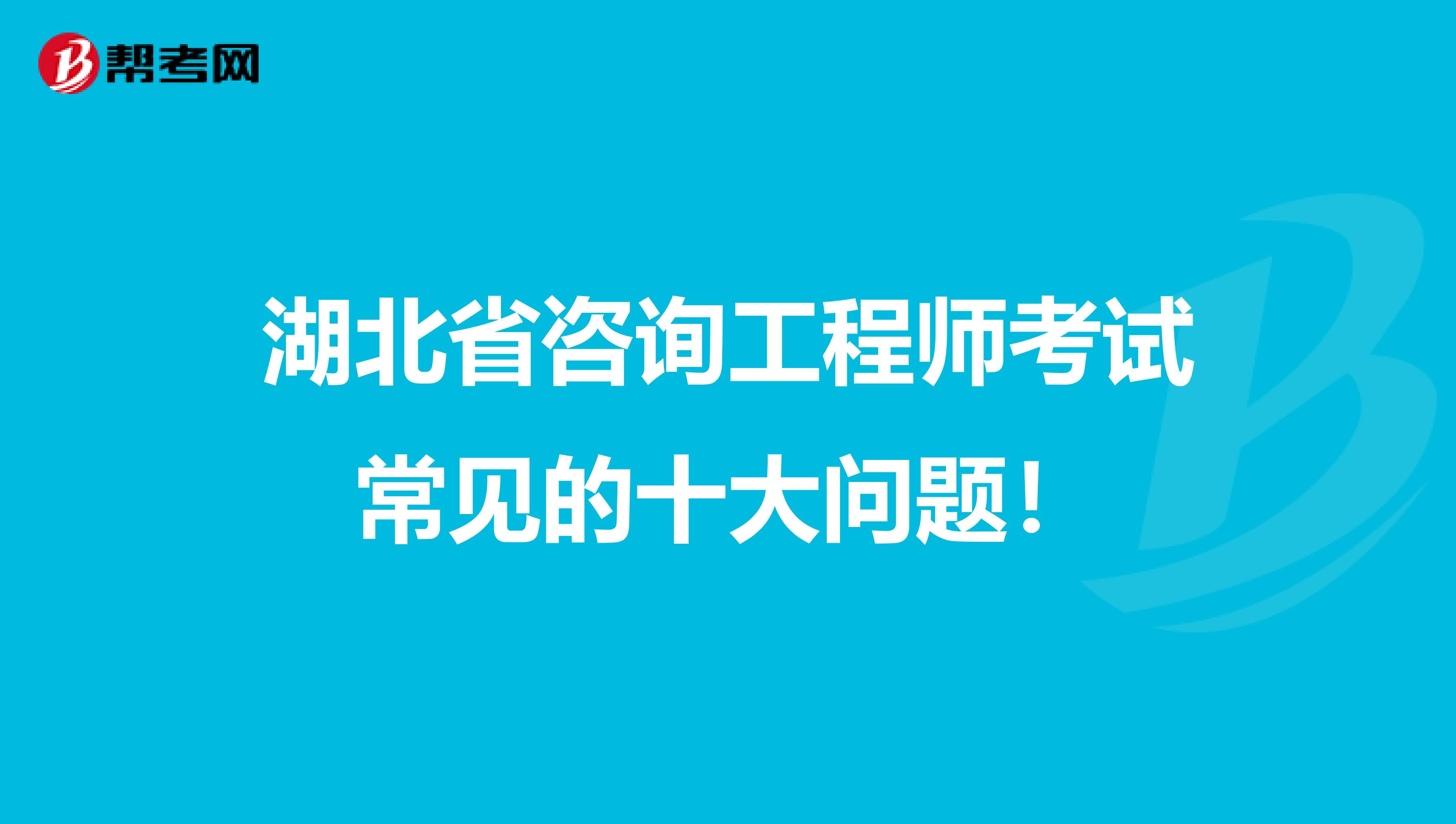 湖北省咨询工程师考试常见的十大问题！
