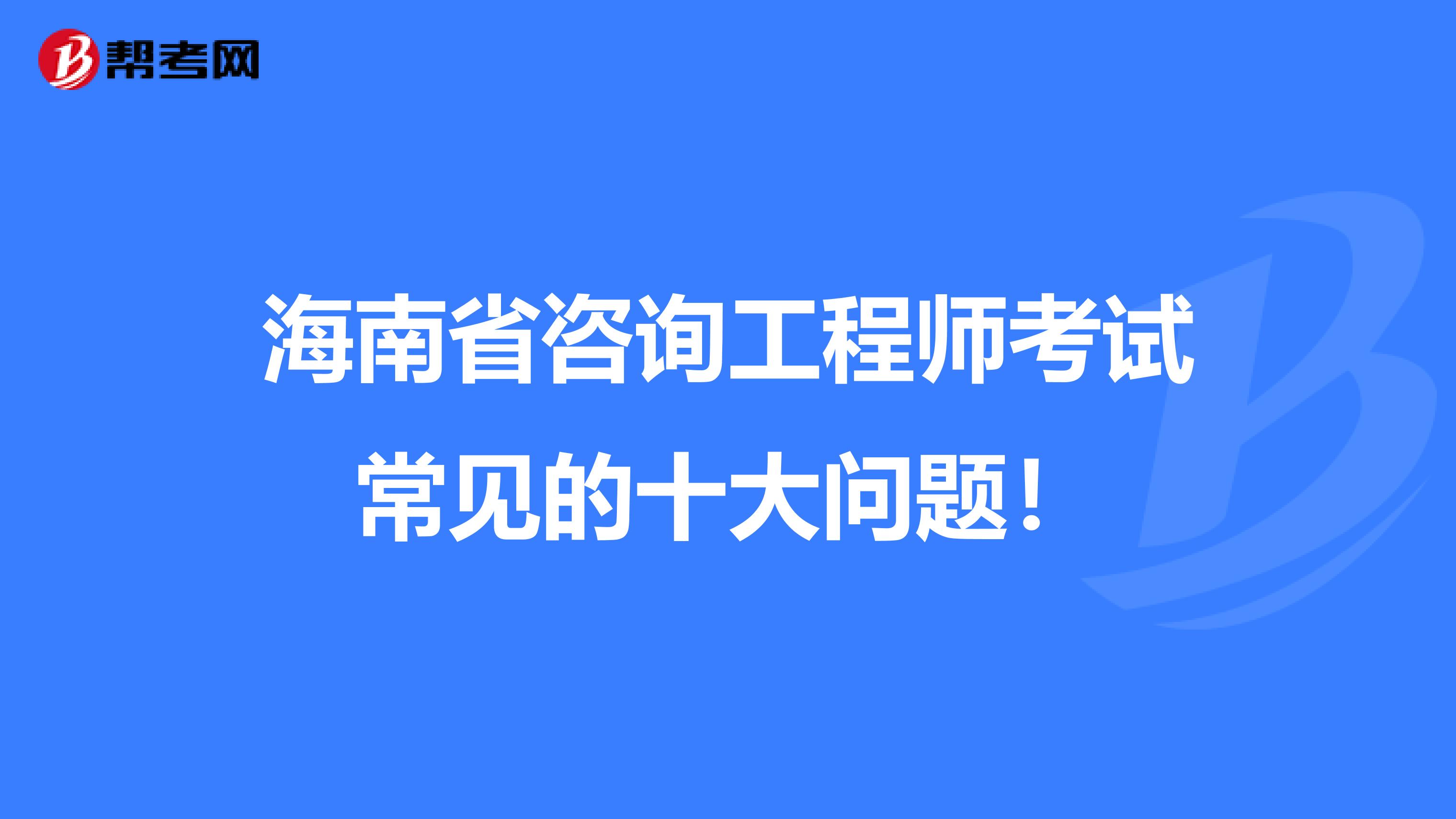 海南省咨询工程师考试常见的十大问题！