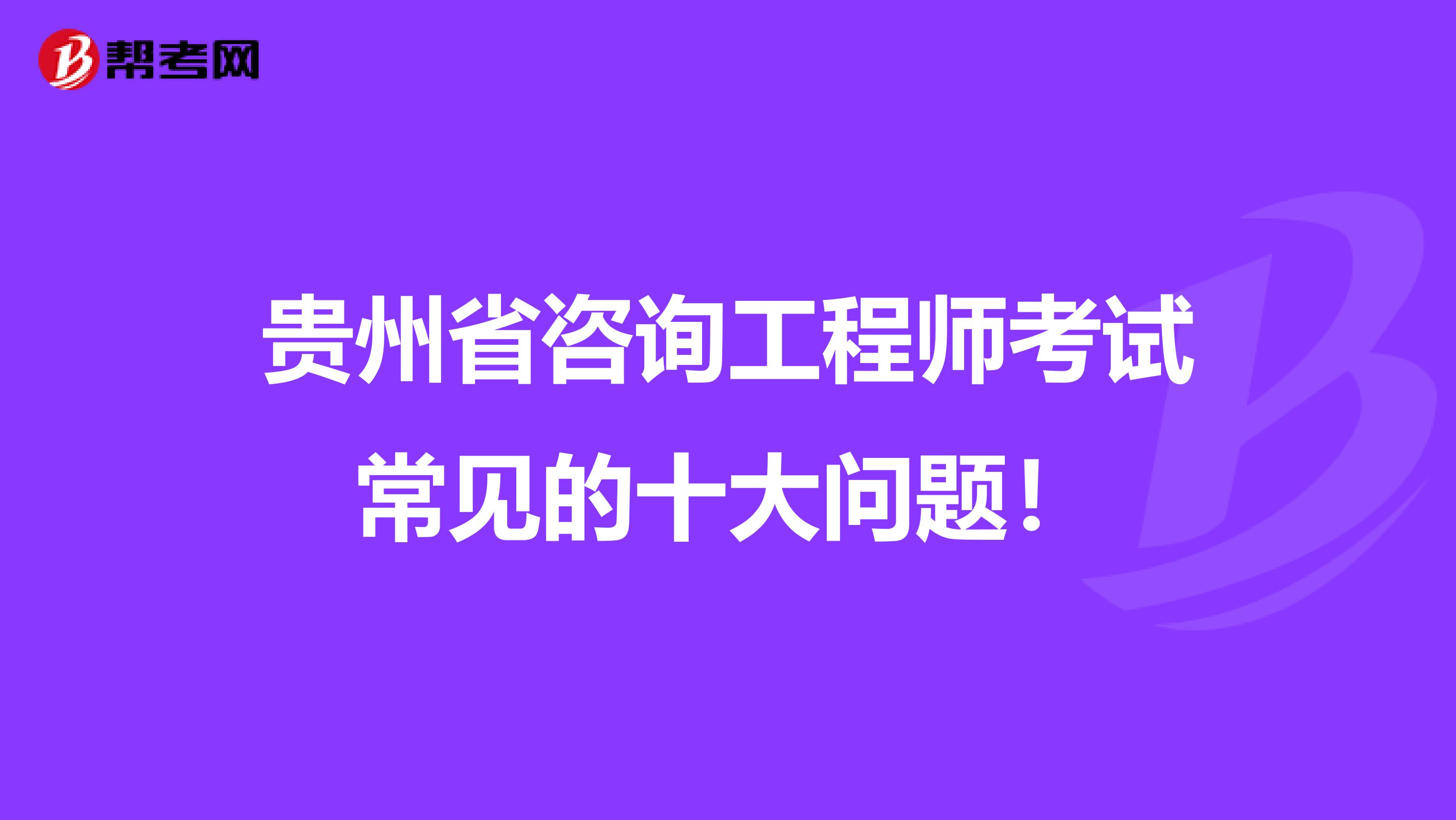 贵州省咨询工程师考试常见的十大问题！