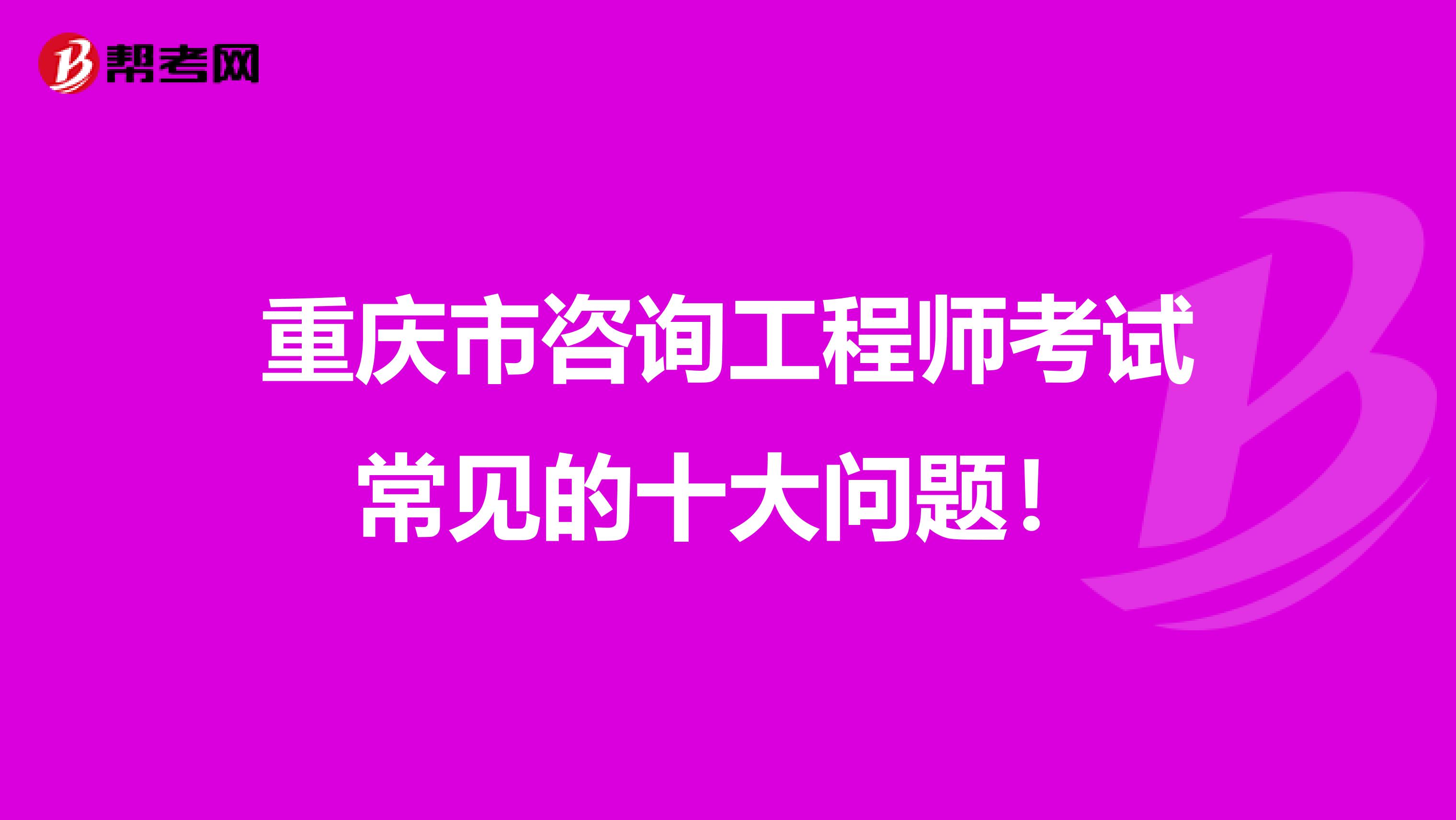 重庆市咨询工程师考试常见的十大问题！