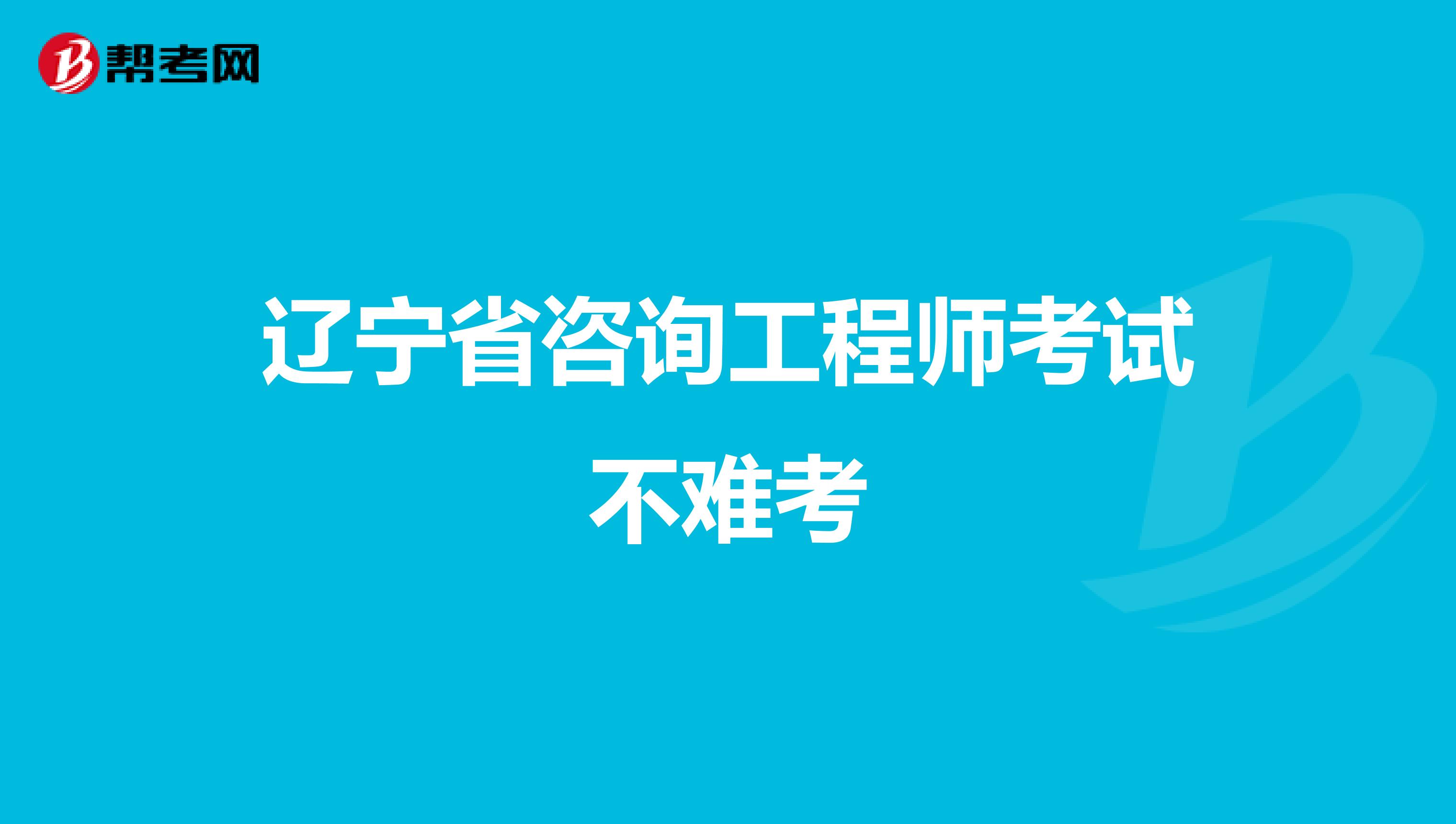 辽宁省咨询工程师考试不难考